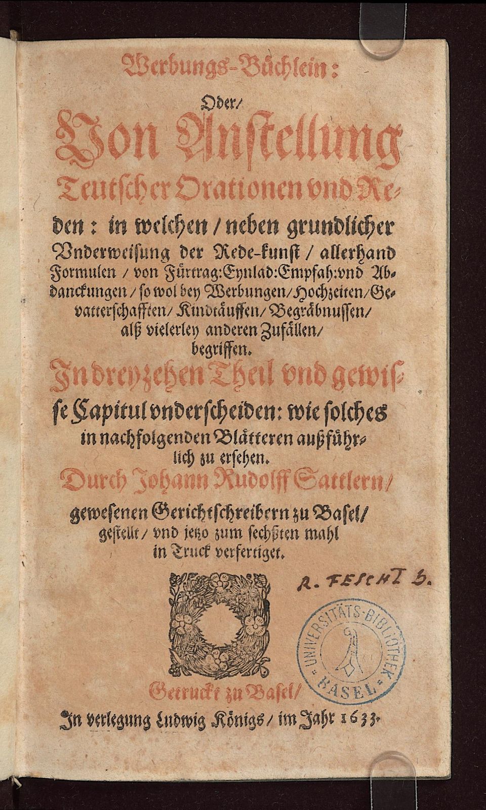 Werbungs-Büchlein: Oder, Von Anstellung Teutscher Orationen und Reden. in welchen, neben grundlicher Underweisung der Rede-kunst, allerhand Formulen, von Fürtrag: Eynlad: Empfah: und Abdanckungen, so wol bey Werbungen, Hochzeiten, Gevatterschafften, Kindtäuffen, Begräbnussen, alss vielerley anderen Zufällen, begriffen : Jn dreyzehen Theil und gewisse Capitul underscheiden: wie solches in nachfolgenden Blätteren aussführlich zu ersehen