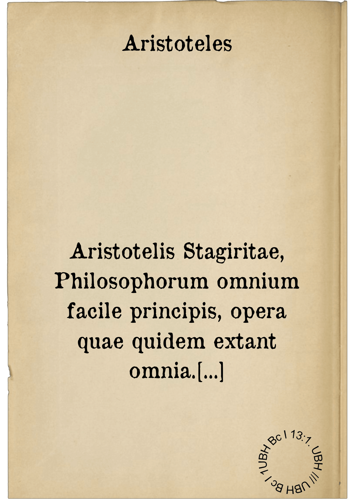 Aristotelis Stagiritae, Philosophorum omnium facile principis, opera quae quidem extant omnia. latinitate vel iam olim, vel nunc recens a viris doctissimis donata, & graecum ad exemplar diligentissime recognita : Accesserunt in singulos libros optimis ex autoribus argumenta, commentarii vice studiosis futura. Item Io. Lodovici Vivis Valentini, de libris Aristotelicis censura, nunc recens & nata & edita. Ad haec De vita Aristotelis, deque genere philosophiae, ac scriptis eiusdem, commentatio doctissima, per Philippum Melanchthonem