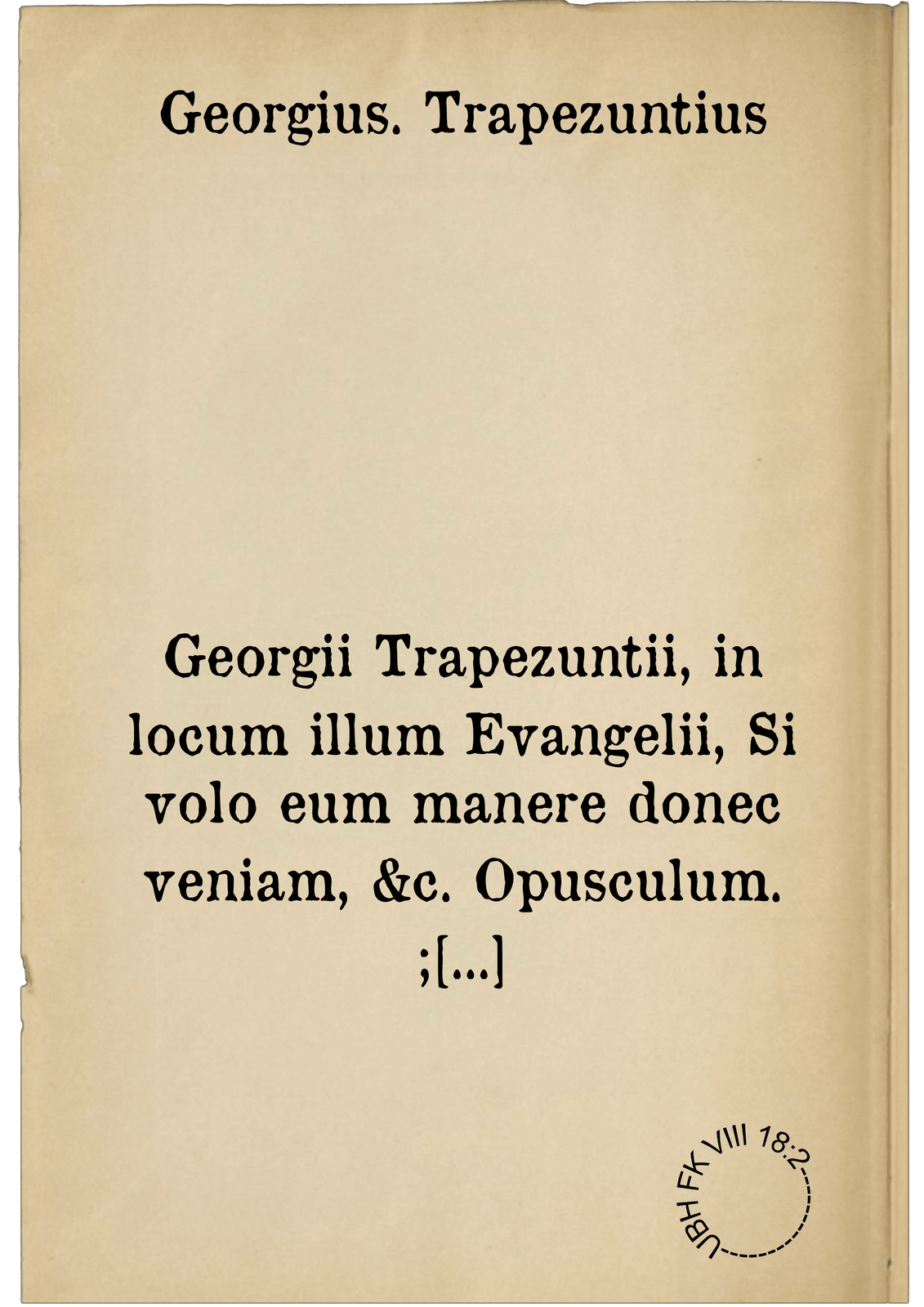 Georgii Trapezuntii, in locum illum Evangelii, Si volo eum manere donec veniam, &c. Opusculum. ; Arnobii Afri in aliquot Evangelistarum locos Annotatiunculae. Iuxta sensum allegoricum apud Origenem observata a Gilberto Cognato Nozereno. Antonii Nebrissensis in aliquot Sacrae scripturae locos Annotationes : Una cum aliis, nunc primum ex impressione repraesentatis