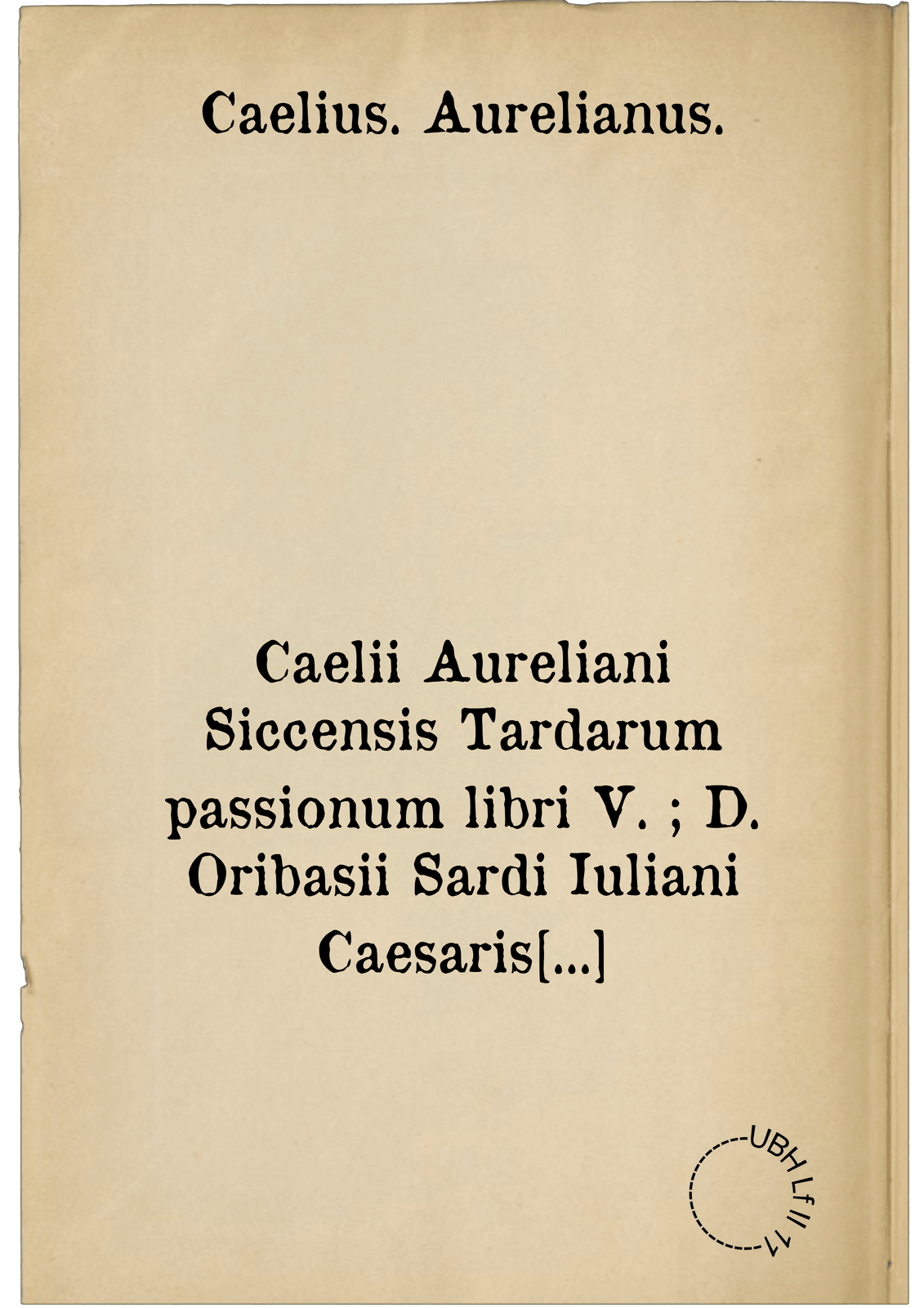 Caelii Aureliani Siccensis Tardarum passionum libri V. ; D. Oribasii Sardi Iuliani Caesaris archiatri Euporiston lib. III ; Medicinae compen. lib. I ; Curationum lib. I ; Trochiscorum confect. lib. I