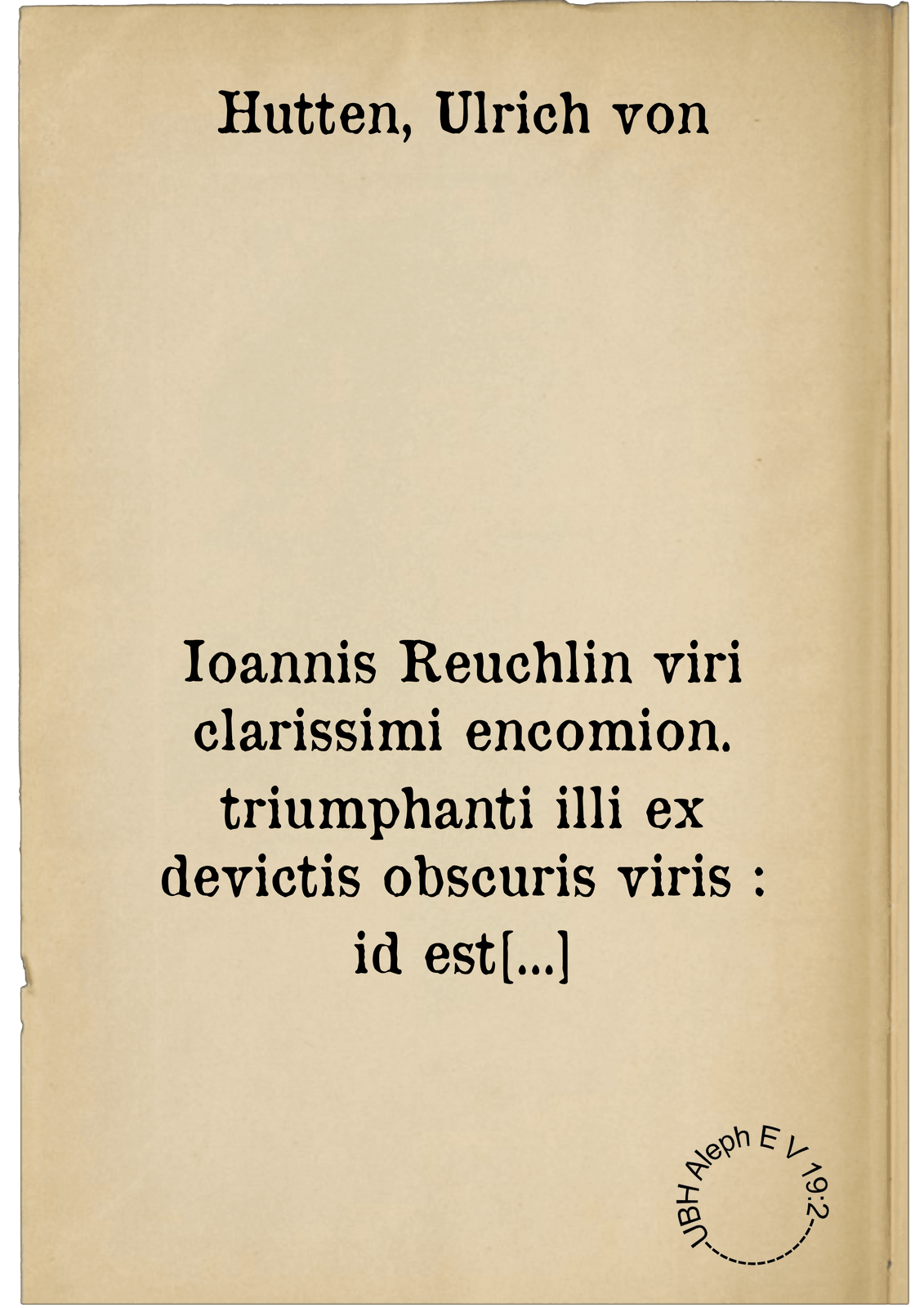 Ioannis Reuchlin viri clarissimi encomion. triumphanti illi ex devictis obscuris viris : id est theologistis Coloniensis et fratribus de ordine Predicatorum