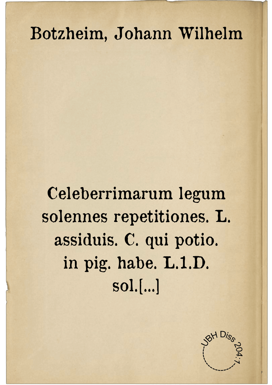 Celeberrimarum legum solennes repetitiones. L. assiduis. C. qui potio. in pig. habe. L.1.D. sol. matri. & titulorum D. & C. in quib. caus. pig. vel hypo. nec non titulorum ... pignorum & dotium tractatibus desumptis