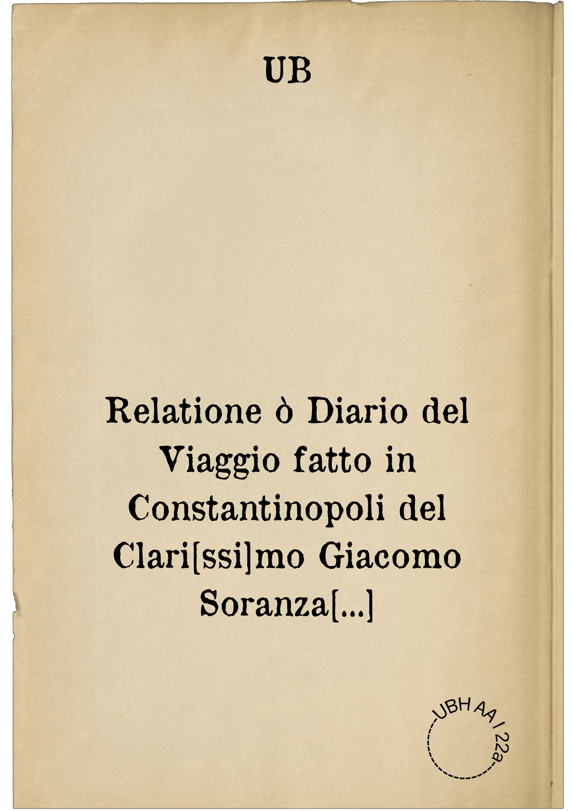 Relatione ò Diario del Viaggio fatto in Constantinopoli del Clari[ssi]mo Giacomo Soranza Ambas[sado]re della sere[nissi]ma Rep[ubli]ca di Venetia per il Retaglio di Mehemet figliulo d'Amurath Imp[erato]re de Turchi l'anno 1581