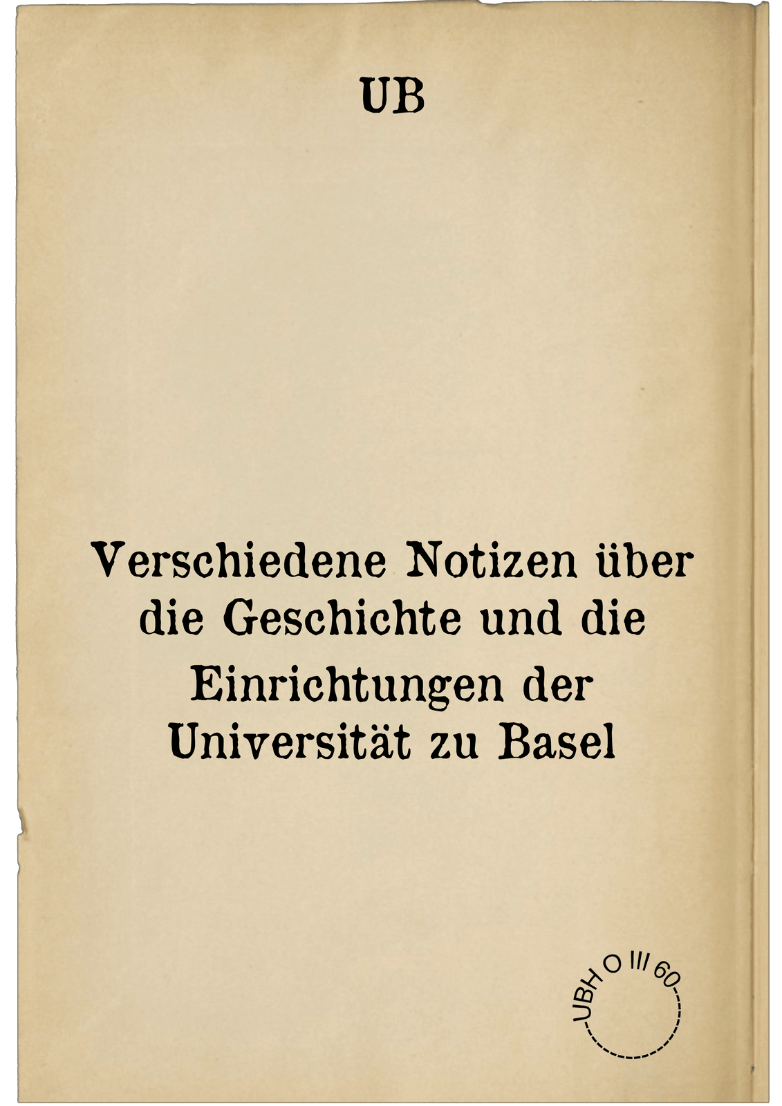 Verschiedene Notizen über die Geschichte und die Einrichtungen der Universität zu Basel