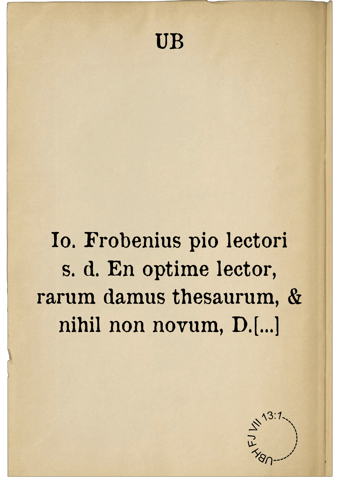 Io. Frobenius pio lectori s. d. En optime lector, rarum damus thesaurum, & nihil non novum, D. Erasmi Roterodami praefationem ad nuper electum pontificem Romanum Adrianum ... sextum. Arnobij Afri ... commentarios ... in omnes psalmos, sermone Latino ... vulgari, per Erasmum Roterodamum ... emendatos : D. Erasmi Roterod. commentarium in psalmum Quare fremuerunt gentes ...