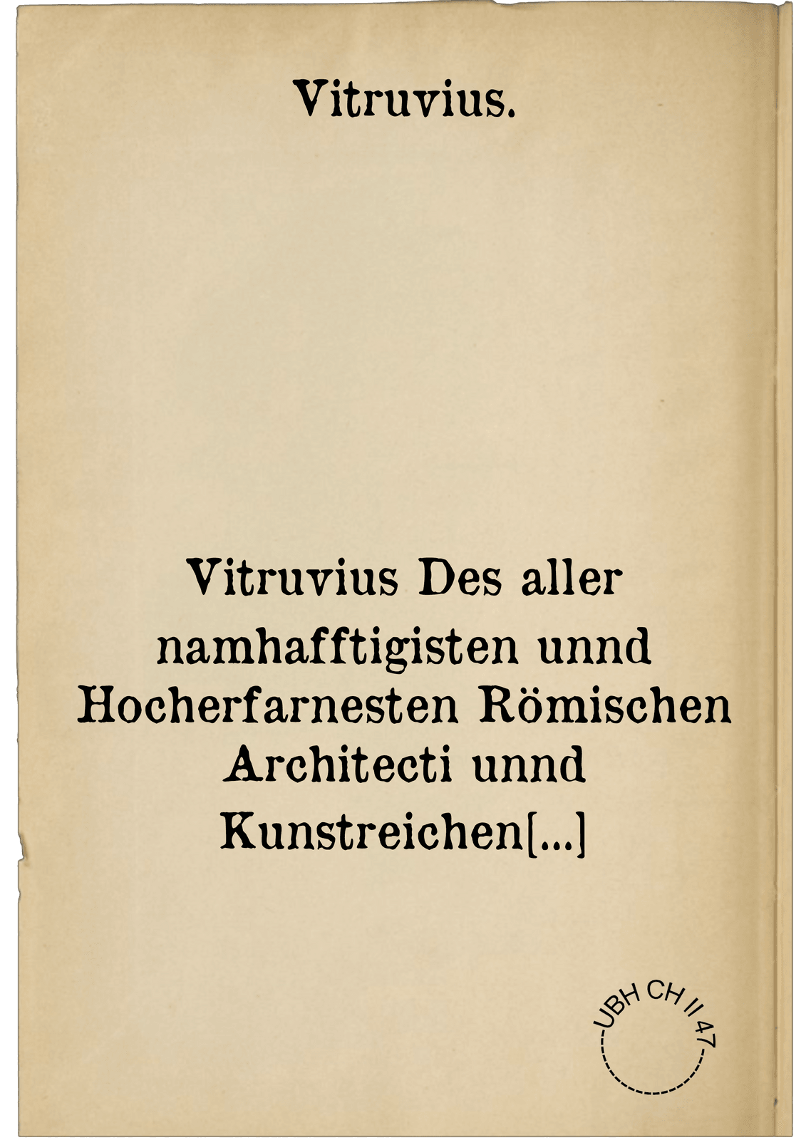 Vitruvius Des aller namhafftigisten unnd Hocherfarnesten Römischen Architecti unnd Kunstreichen Werck oder Bawmeysters Marci Vitruvii Pollionis Zehen Bücher von der Architectur und künstlichem Bawen. Ein Schlüssel und einleytung aller Mathematischen unnd Mechanischen Künst Scharpffsinniger fleissiger nachtrachtung oder Speculation künstlicher Werck ... Alles mit schönen künstlichen Figuren unnd Antiquiteten und sonderlichen Commentarien ... gezieret und erkleret ...