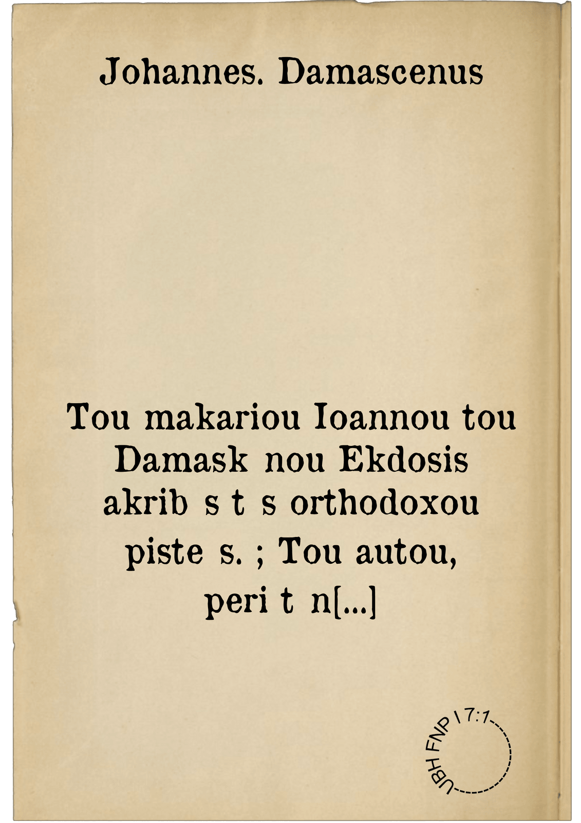 Tou makariou Ioannou tou Damaskēnou Ekdosis akribēs tēs orthodoxou pisteōs. ; Tou autou, peri tōn en pistei kekoimēmenōn = Beati Ioannis Damasceni Orthodoxae fidei accurata explicatio, IIII libris, distincta, nuncque Primum Graece & Latine simul, ... edita