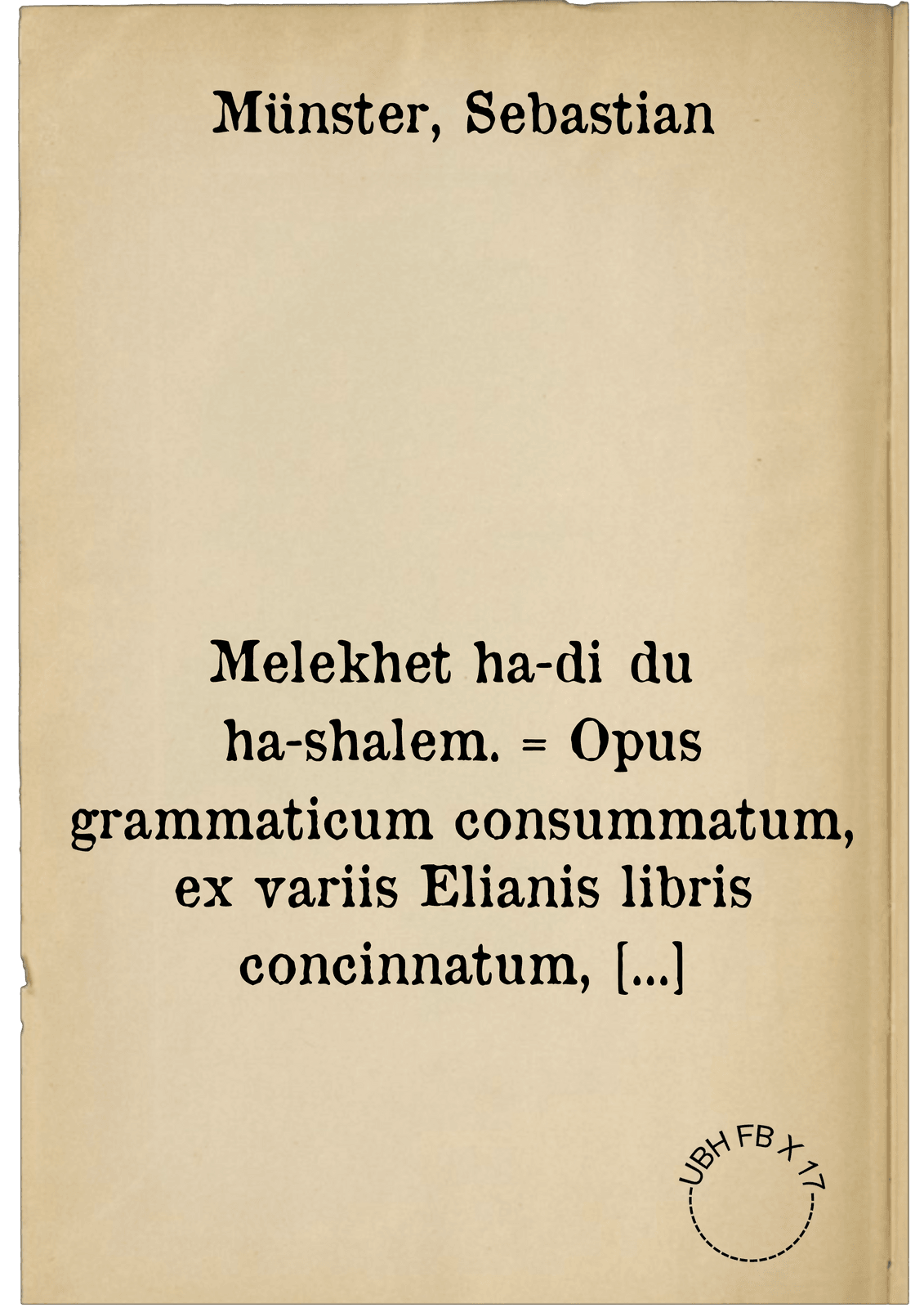 Melekhet ha-diḳduḳ ha-shalem. = Opus grammaticum consummatum, ex variis Elianis libris concinnatum, complectens scilicet Elementarium absolutum : Numerandi rationem ...