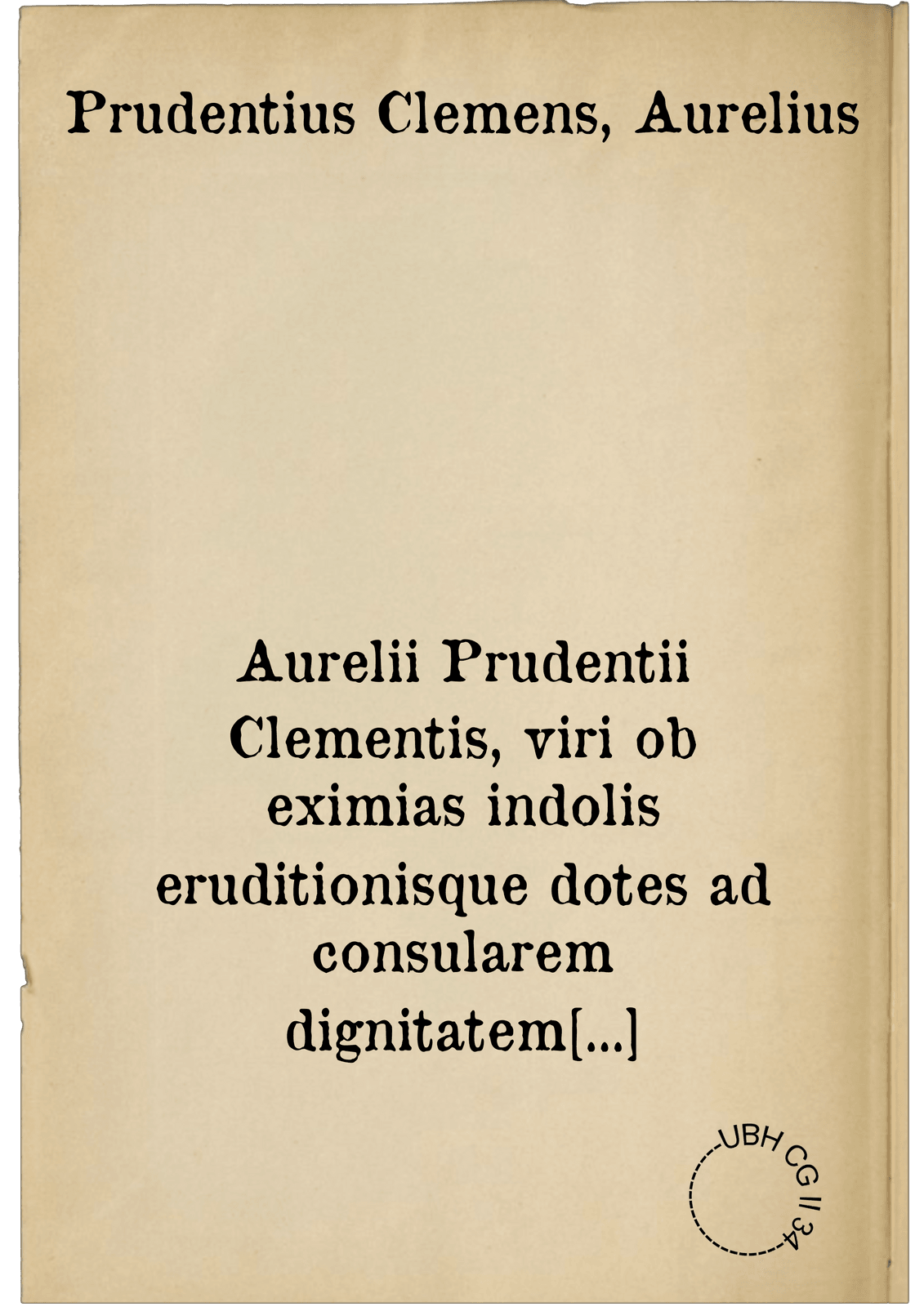 Aurelii Prudentii Clementis, viri ob eximias indolis eruditionisque dotes ad consularem dignitatem evecti, & rerum divinarum, religionis Christianae, iuris item civilis & militarium peritia excellentis, psychomachia. ; Cathemerinon ; Peristephanon ; Apotheosis ; Hamartigenia ; Contra Symmachum, praefectum urbis, libri duo ; Enchiridion novi & veteris testamenti