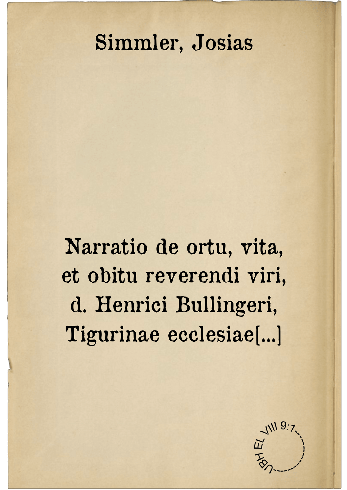 Narratio de ortu, vita, et obitu reverendi viri, d. Henrici Bullingeri, Tigurinae ecclesiae pastoris. inserta mentione praecipuarum rerum quae in ecclesiis Helvetiae contigerunt : & appendice addita, qua postrema responsio Iacobi Andreae confutatur