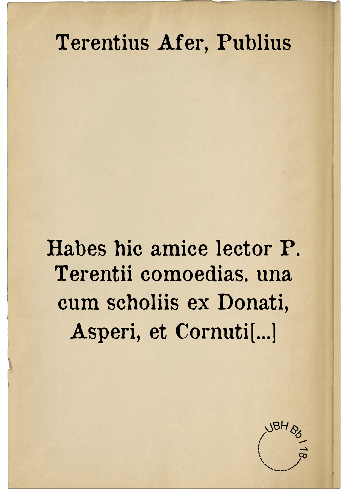 Habes hic amice lector P. Terentii comoedias. una cum scholiis ex Donati, Asperi, et Cornuti commentariis decerptis