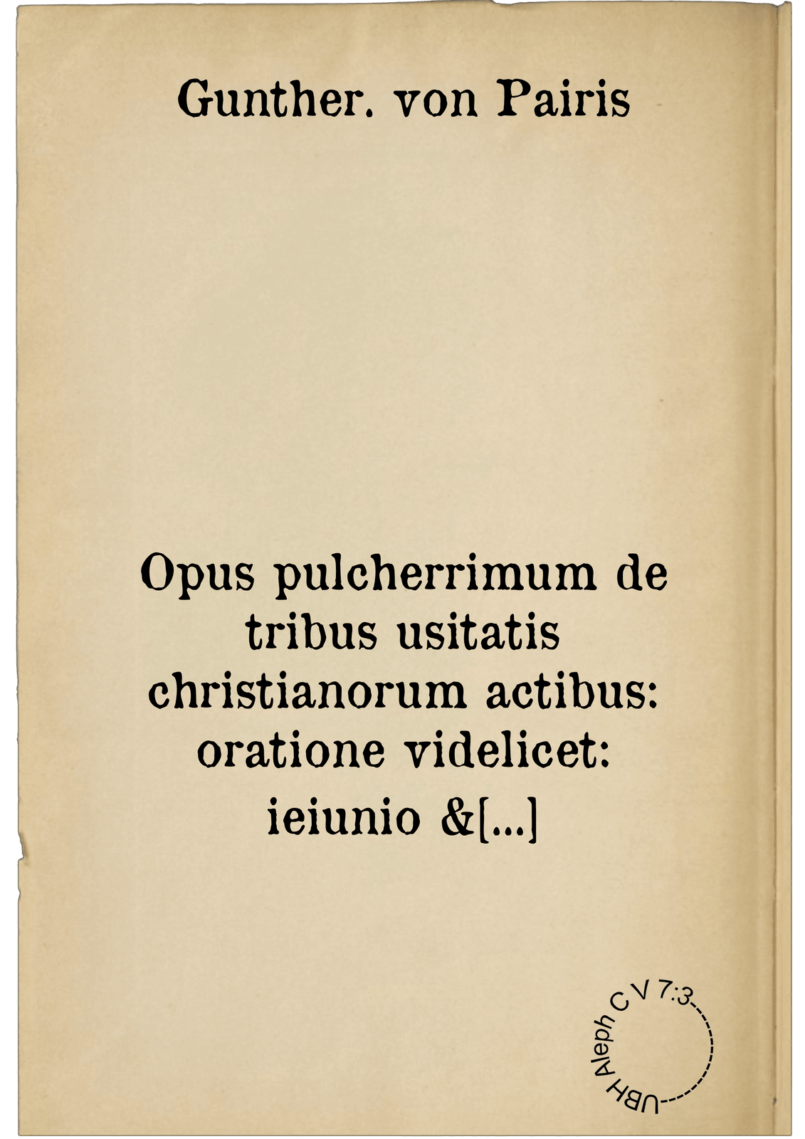 Opus pulcherrimum de tribus usitatis christianorum actibus: oratione videlicet: ieiunio & elemosyna. continens libros tredecim