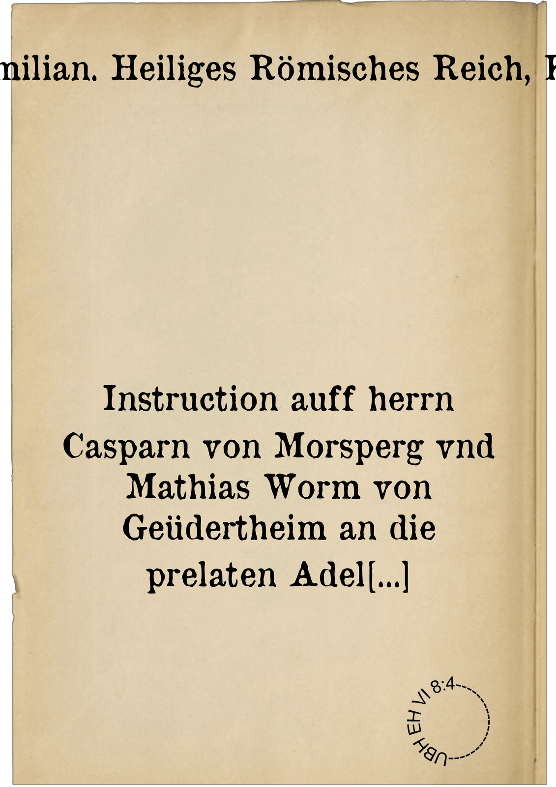 Instruction auff herrn Casparn von Morsperg vnd Mathias Worm von Geüdertheim an die prelaten Adel Richterschaft Stetten vnd an die gemeinde vnser Landschafft zuo Elsass, Sundkew Prisskew vnd swartzwald vnd was vnder die Landtuogtey gehört