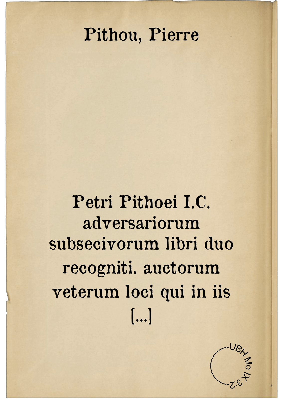 Petri Pithoei I.C. adversariorum subsecivorum libri duo recogniti. auctorum veterum loci qui in iis libris aut explicantur aut emendatur, per indicem notati sunt