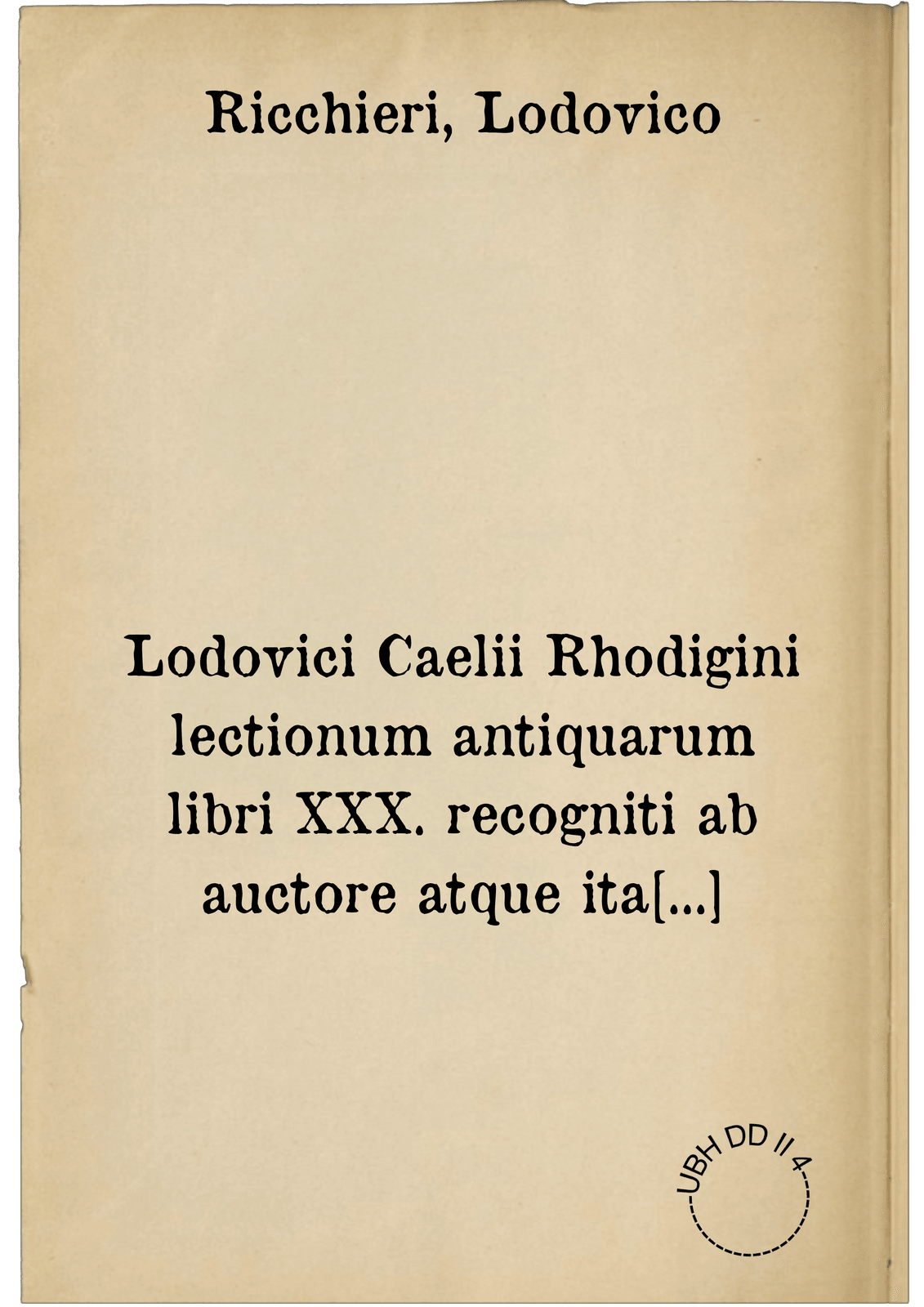 Lodovici Caelii Rhodigini lectionum antiquarum libri XXX. recogniti ab auctore atque ita locupletati, ut tertia plus parte auctiores sint redditi: qui ... merito Cornucopiae seu thesaurus utriusque linguae appellabuntur ... Index est additus