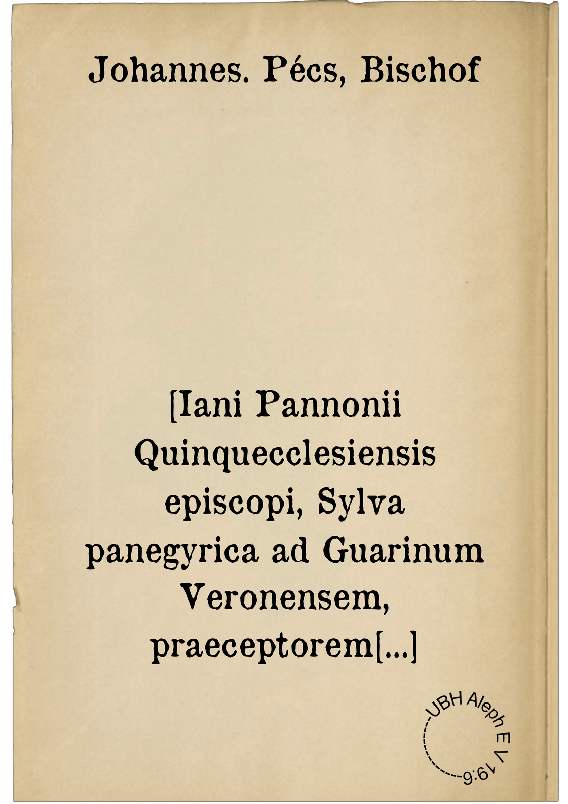 [Iani Pannonii Quinquecclesiensis episcopi, Sylva panegyrica ad Guarinum Veronensem, praeceptorem suum]. ; [Et eiusdem epigrammata nunquam antehac typis excusa]