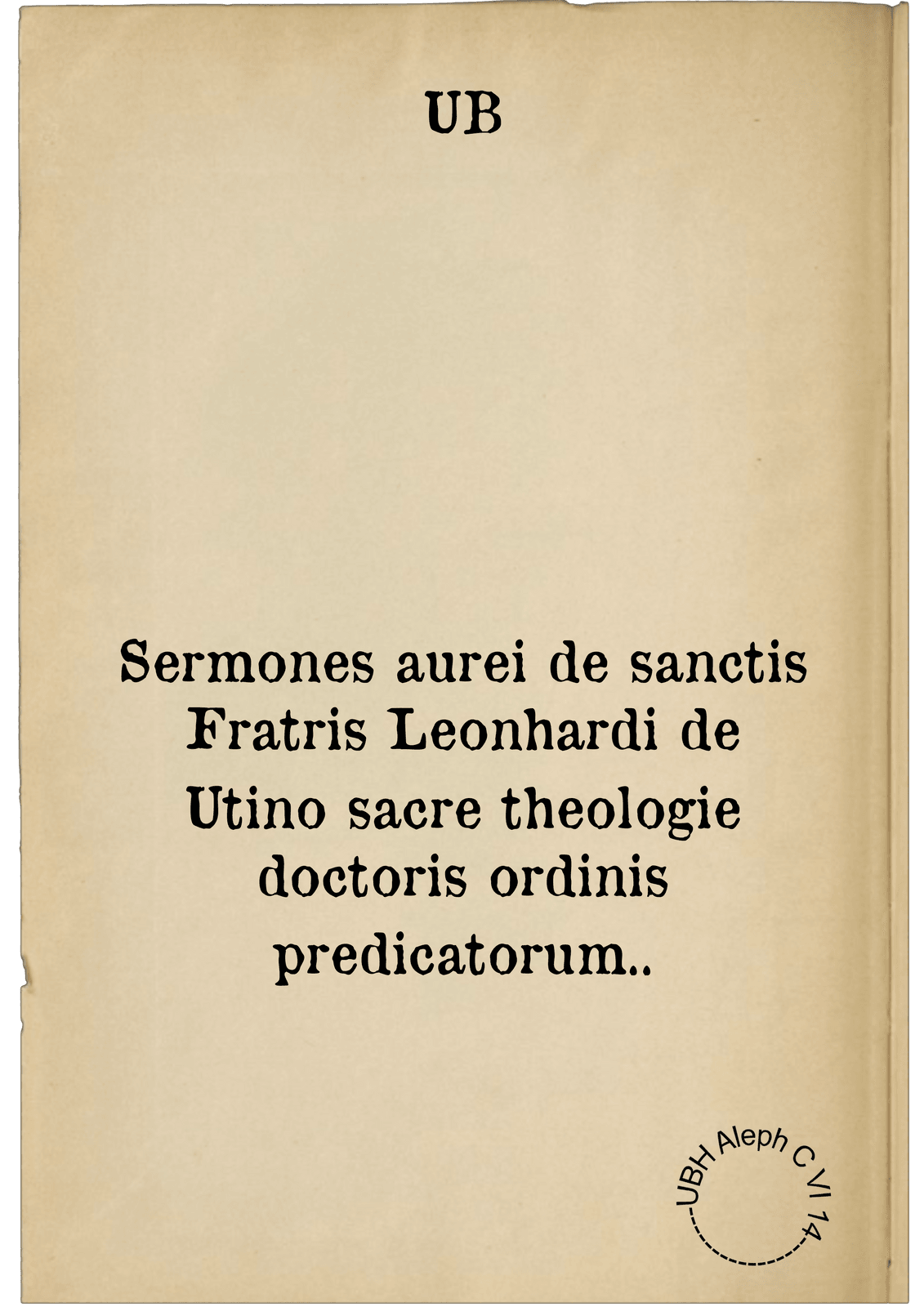 Sermones aurei de sanctis Fratris Leonhardi de Utino sacre theologie doctoris ordinis predicatorum..