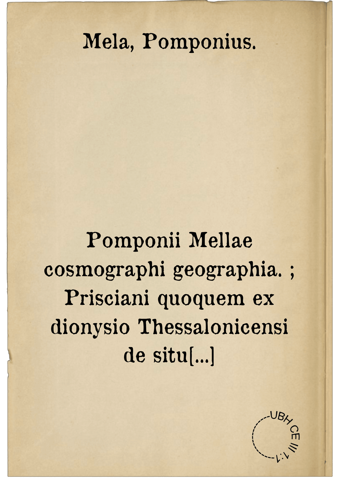 Pomponii Mellae cosmographi geographia. ; Prisciani quoquem ex dionysio Thessalonicensi de situ orbis interpretatio
