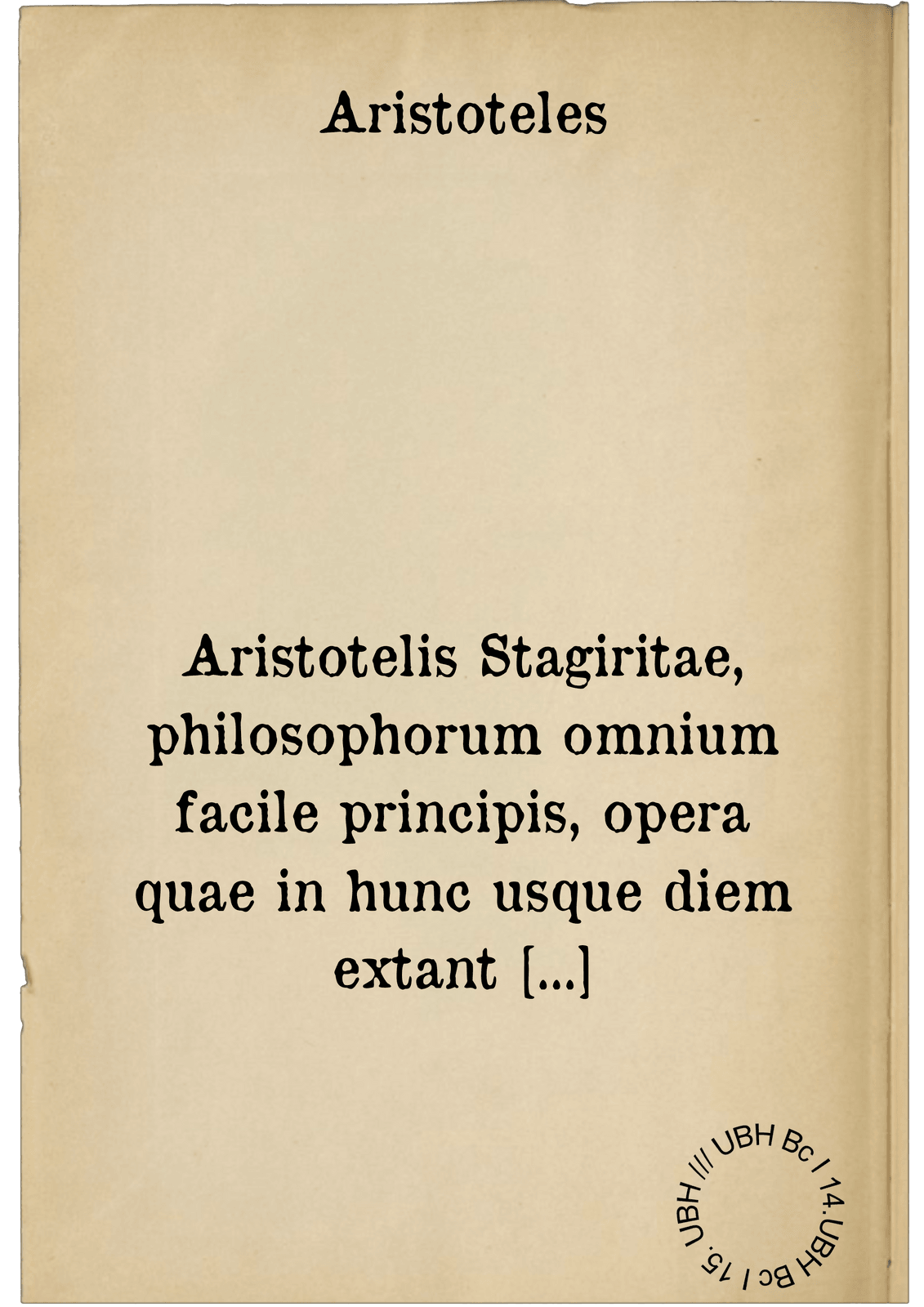 Aristotelis Stagiritae, philosophorum omnium facile principis, opera quae in hunc usque diem extant omnia. Latinitate partim antea, partim nunc primum a Viris doctissimis donata, & Graecum ad exemplar diligenter recognita : Omnia in Tres Tomos digesta : Accesserunt in singulos Libros Argumenta, nunc primum ex optimis Graecorum commentariis in Latinam linguam conversa, & suis quaeque locis apposita. Item supra censuram Io. Lodovici Vivis Valentini de Libris Aristotelicis, & Philippi Melanchthonis Commentationem doctissimam : adiecta nunc primum fuit de Ordine Librorum Aristotelis, deque illius scriptis legendis dissertatio, studiosae iuventuti non utilis tantum futura, sed & oppido quam necessaria