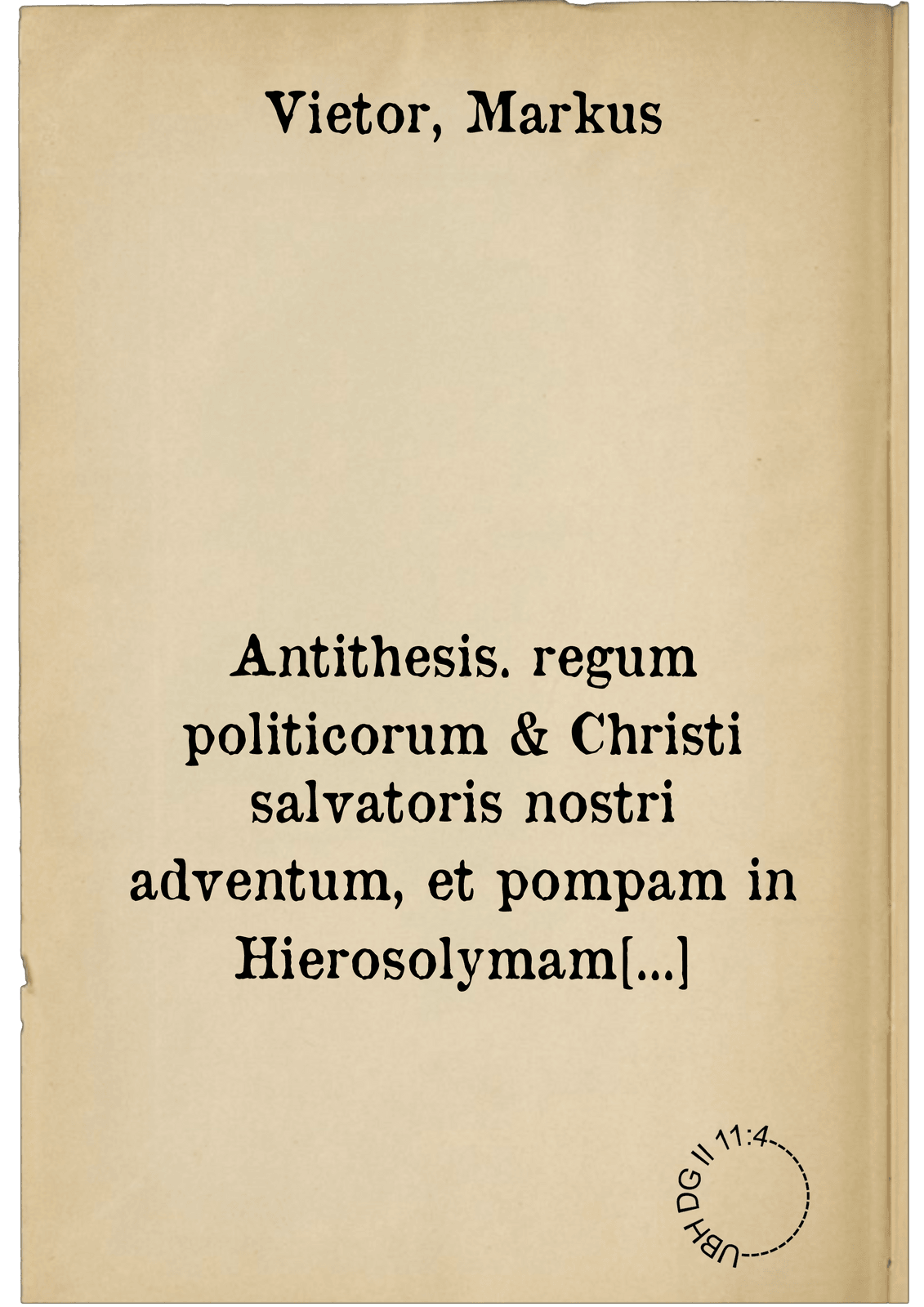 Antithesis. regum politicorum & Christi salvatoris nostri adventum, et pompam in Hierosolymam continens : ad generosae indolis optimaeque spei adolescentes, Georgium Beyerum, Volfgangum Neydeccerum, Georgium Fuetterer, Carolum Leffelholtz & Bernhardum Baumgartnerum, patricios Noricos &c.