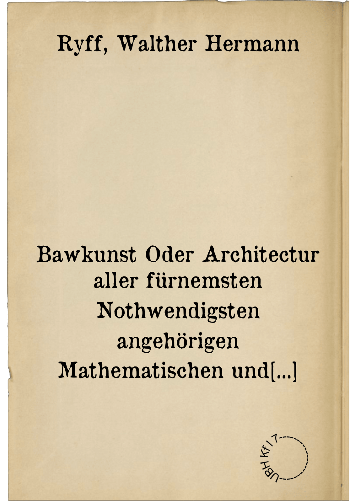 Bawkunst Oder Architectur aller fürnemsten Nothwendigsten angehörigen Mathematischen und Mechanischen Künsten eygentlicher Bericht und verständtliche Underrichtung zu rechtem Verstandt der Lehr Vitruvij in Drey fürnemme Bücher abgetheilet ... alles mit schönen Figuren für Augen gestellet ...