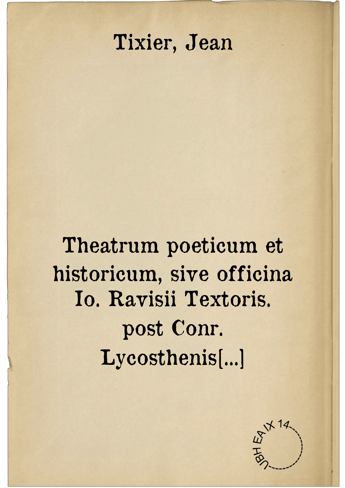 Theatrum poeticum et historicum, sive officina Io. Ravisii Textoris. post Conr. Lycosthenis vigilias ad meliorem ordinem redacta, disposita, & innumeris in locis correcta ; cum Cornucopiae libello : Aucta ex Natalis Comitis mythologiae libris aliquot, et Geofredi Linocerii Vivariens. mythologiae musarum libello : Cum syntagmate de musis Lilii Gregorii Giraldi Ferrariens. ... Cum indice ...