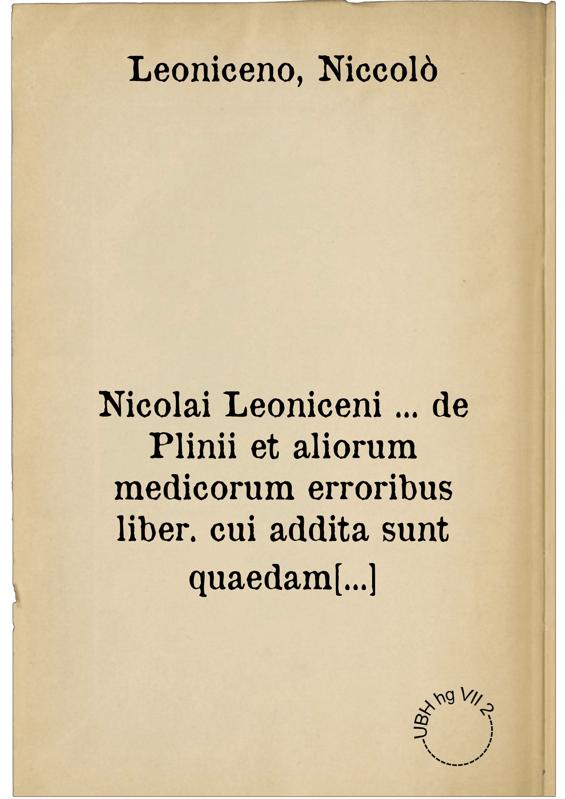 Nicolai Leoniceni ... de Plinii et aliorum medicorum erroribus liber. cui addita sunt quaedam eiusdem autoris de herbis & fruticibus, animalibus, metallis, serpentibus, tiro seu vipera