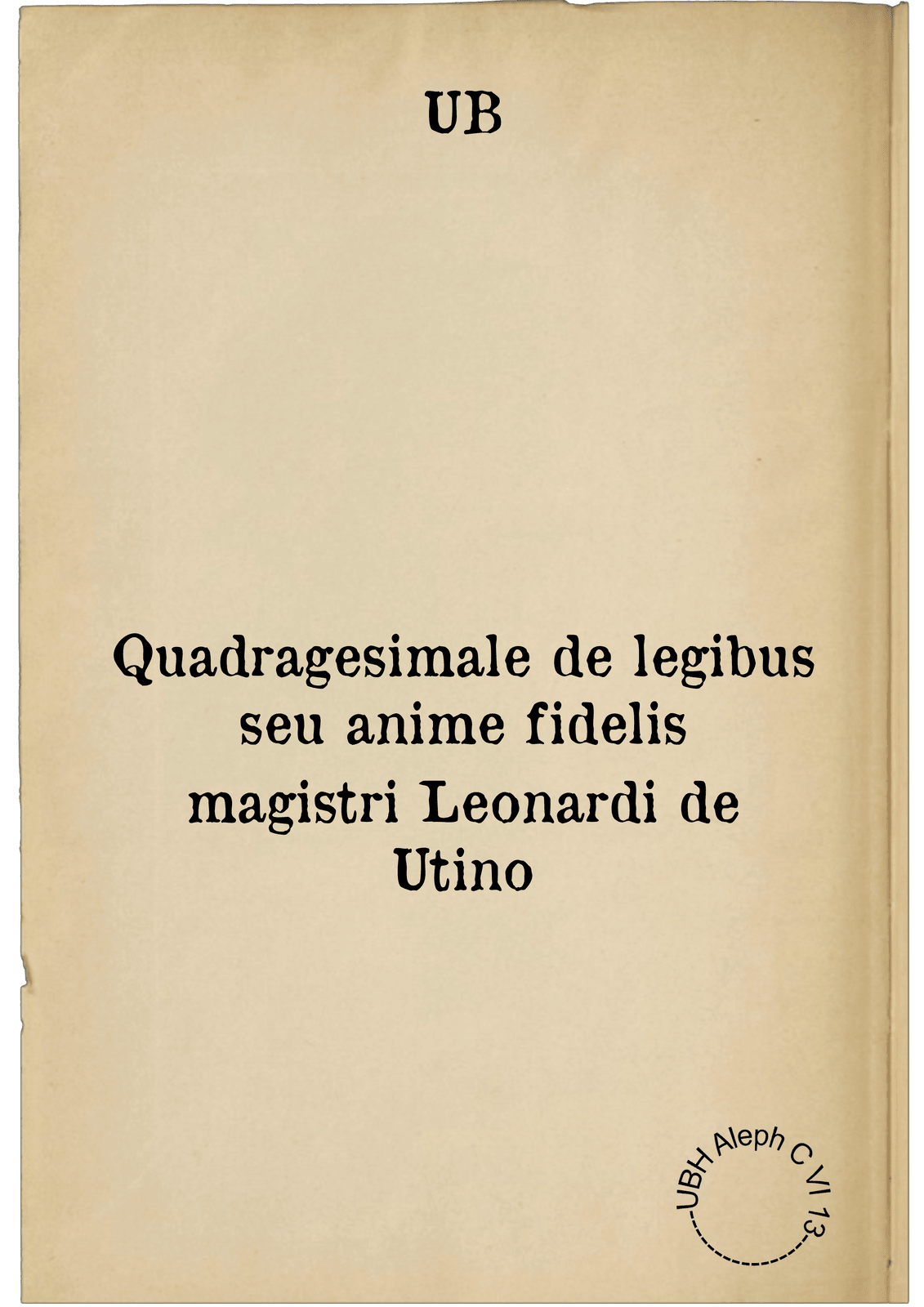 Quadragesimale de legibus seu anime fidelis magistri Leonardi de Utino