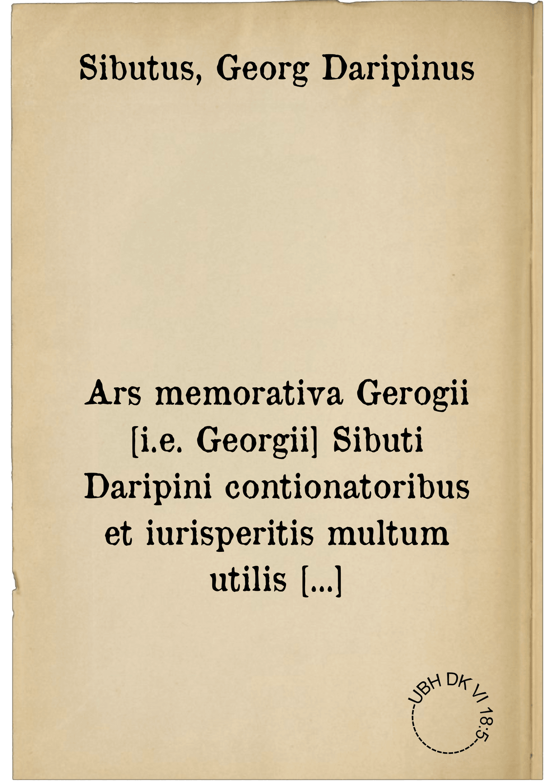 Ars memorativa Gerogii [i.e. Georgii] Sibuti Daripini contionatoribus et iurisperitis multum utilis et fructuosa. ; Carmen eiusdem in vitam Sanctae Annae heroicum Saphico annexum. Saphicum Ioannis Murmellii. Saphicum Ioanuis [i.e. Ioannis] Cesarii