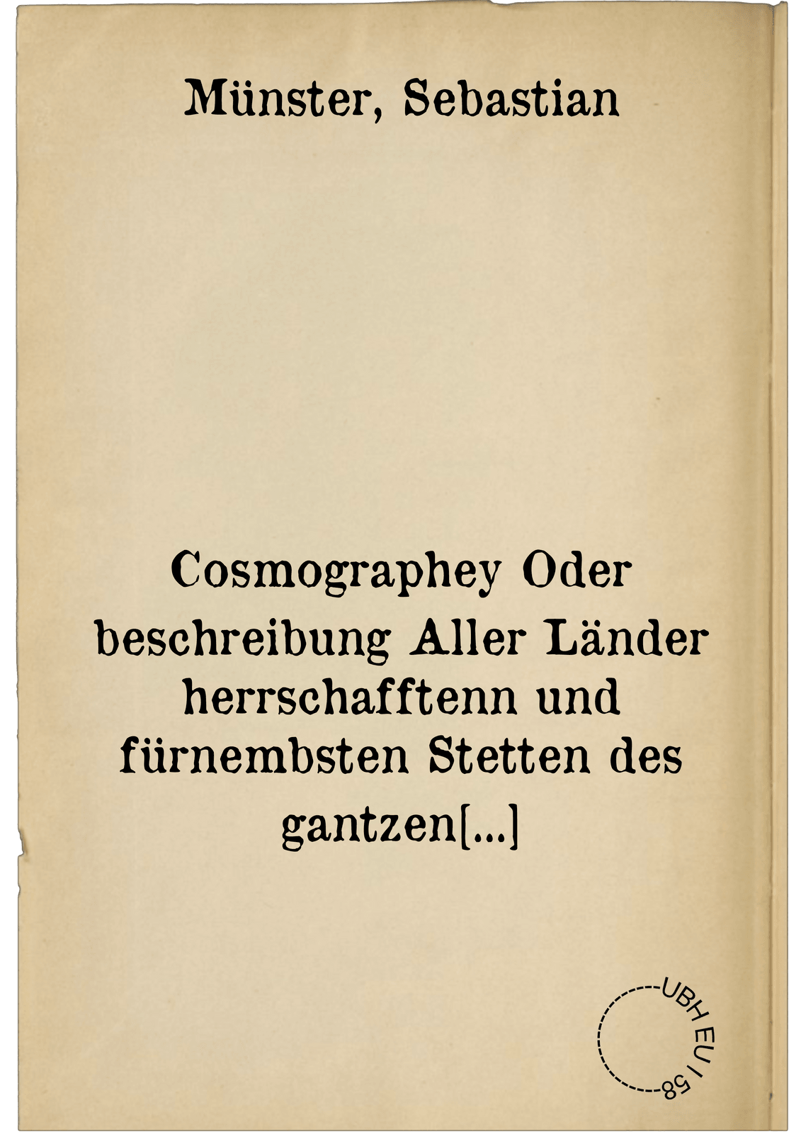 Cosmographey Oder beschreibung Aller Länder herrschafftenn und fürnembsten Stetten des gantzen Erdbodens, sampt jhren Gelegenheiten, Eygeschafften, Religion, Gebreüchen, Geschichten unnd Handthierungen, &c