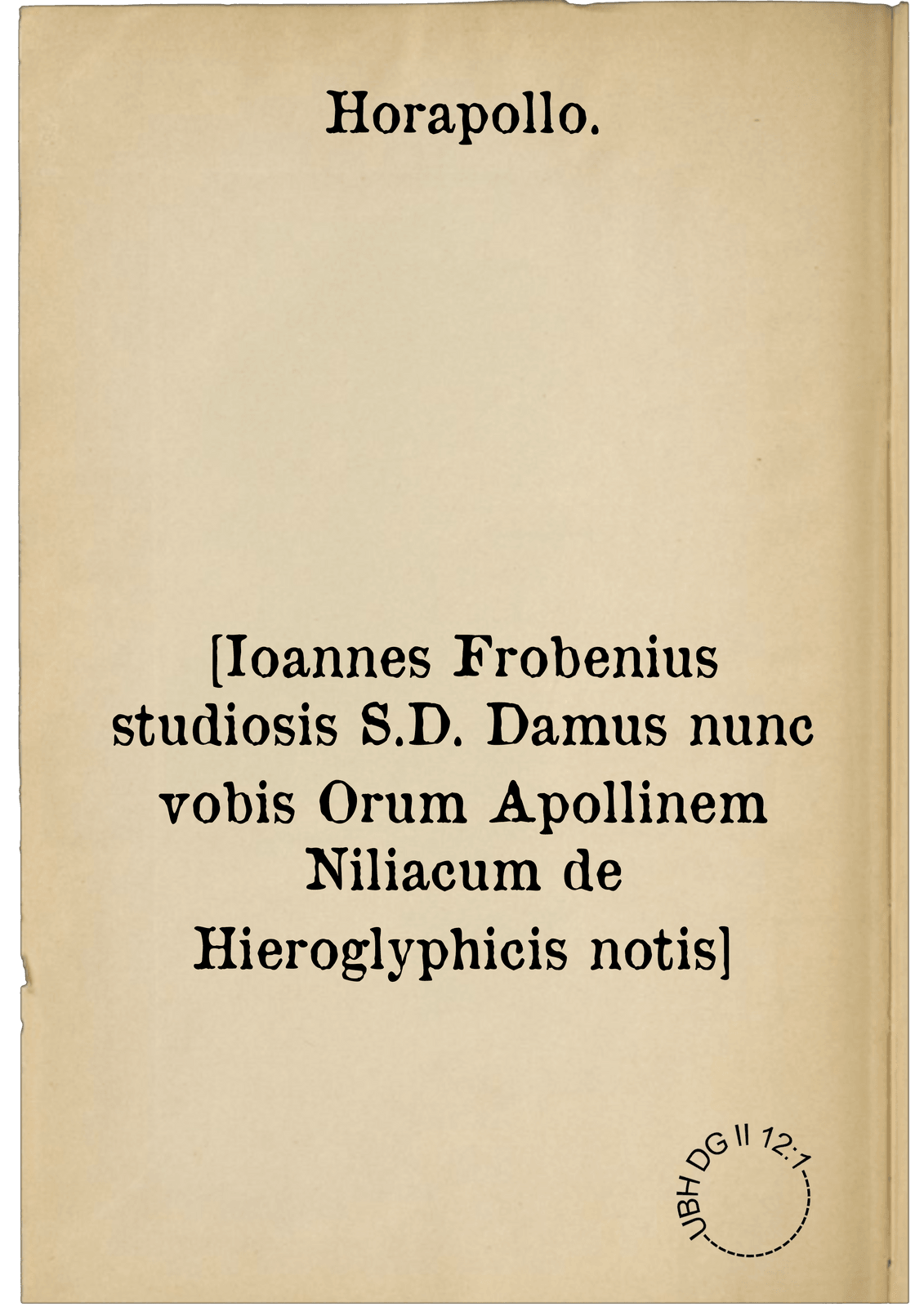 [Ioannes Frobenius studiosis S.D. Damus nunc vobis Orum Apollinem Niliacum de Hieroglyphicis notis]