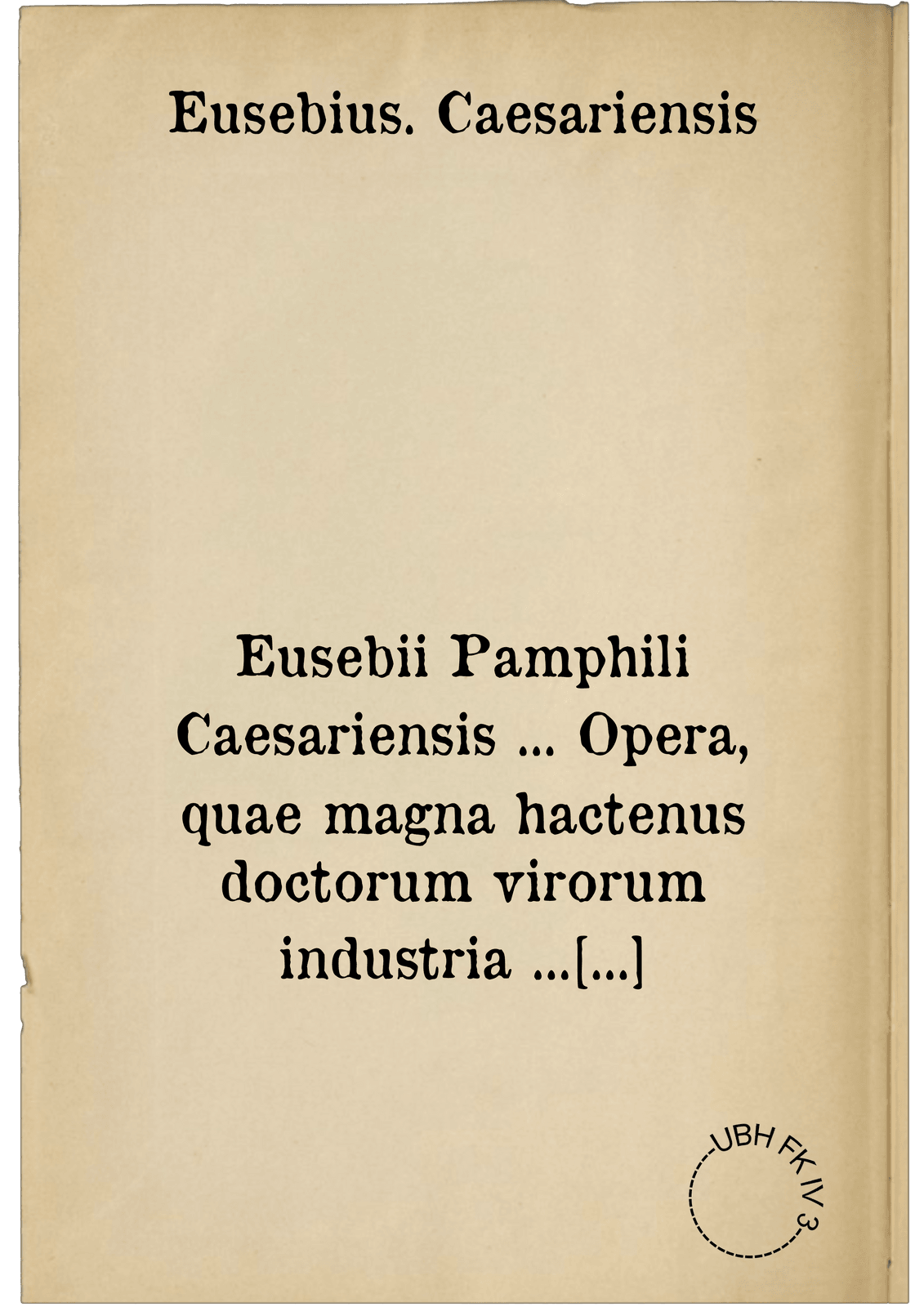Eusebii Pamphili Caesariensis ... Opera, quae magna hactenus doctorum virorum industria ... inveniri potuerunt: omnia castigatiora & locupletiora, quam antehac unquam edita ...