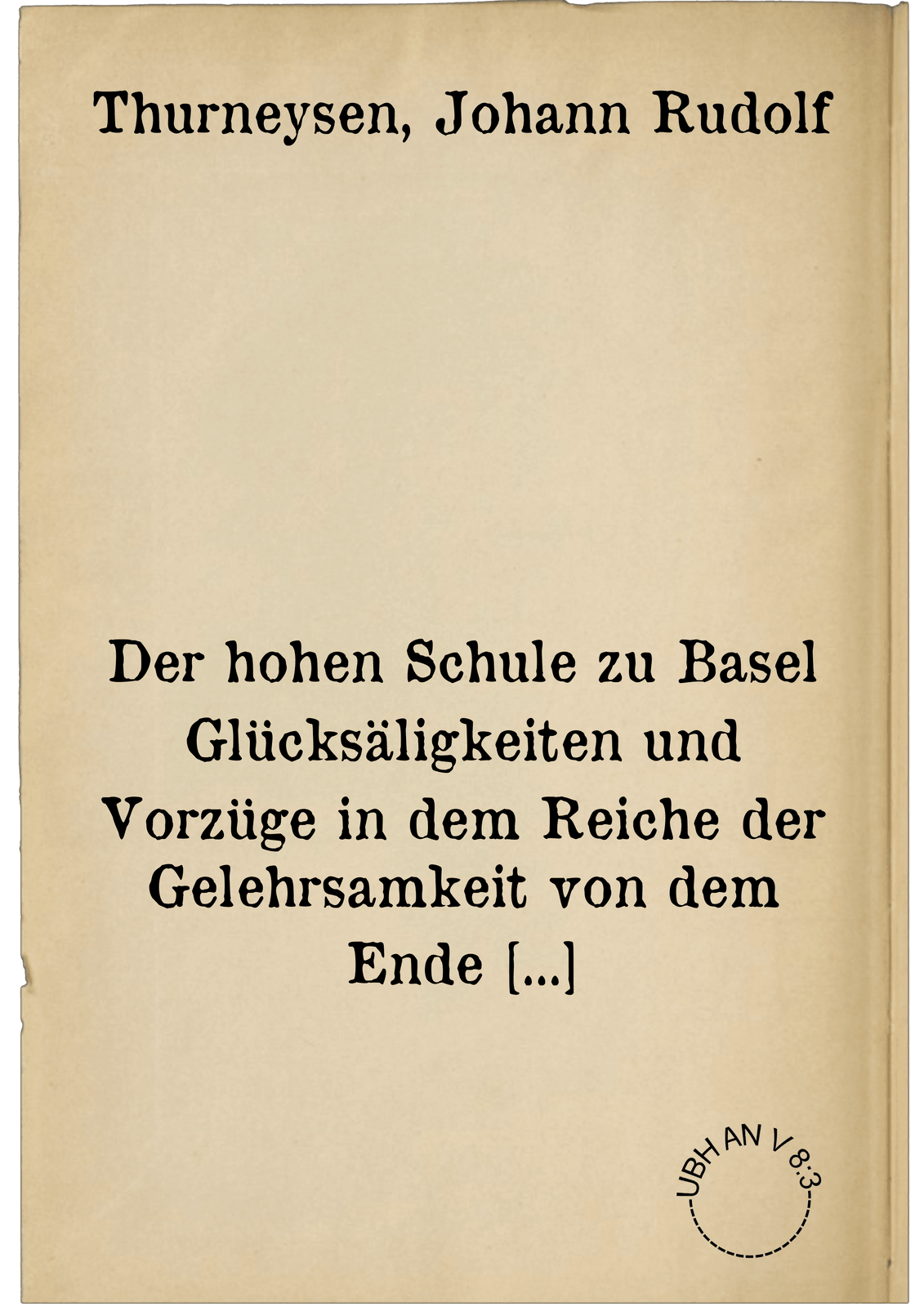 Der hohen Schule zu Basel Glücksäligkeiten und Vorzüge in dem Reiche der Gelehrsamkeit von dem Ende ihres zweyten bis zum Antritte ihres vierten Jahrhunderts den 15. Aprils MDCCLX. in einer Jubelrede vorgestellt ...