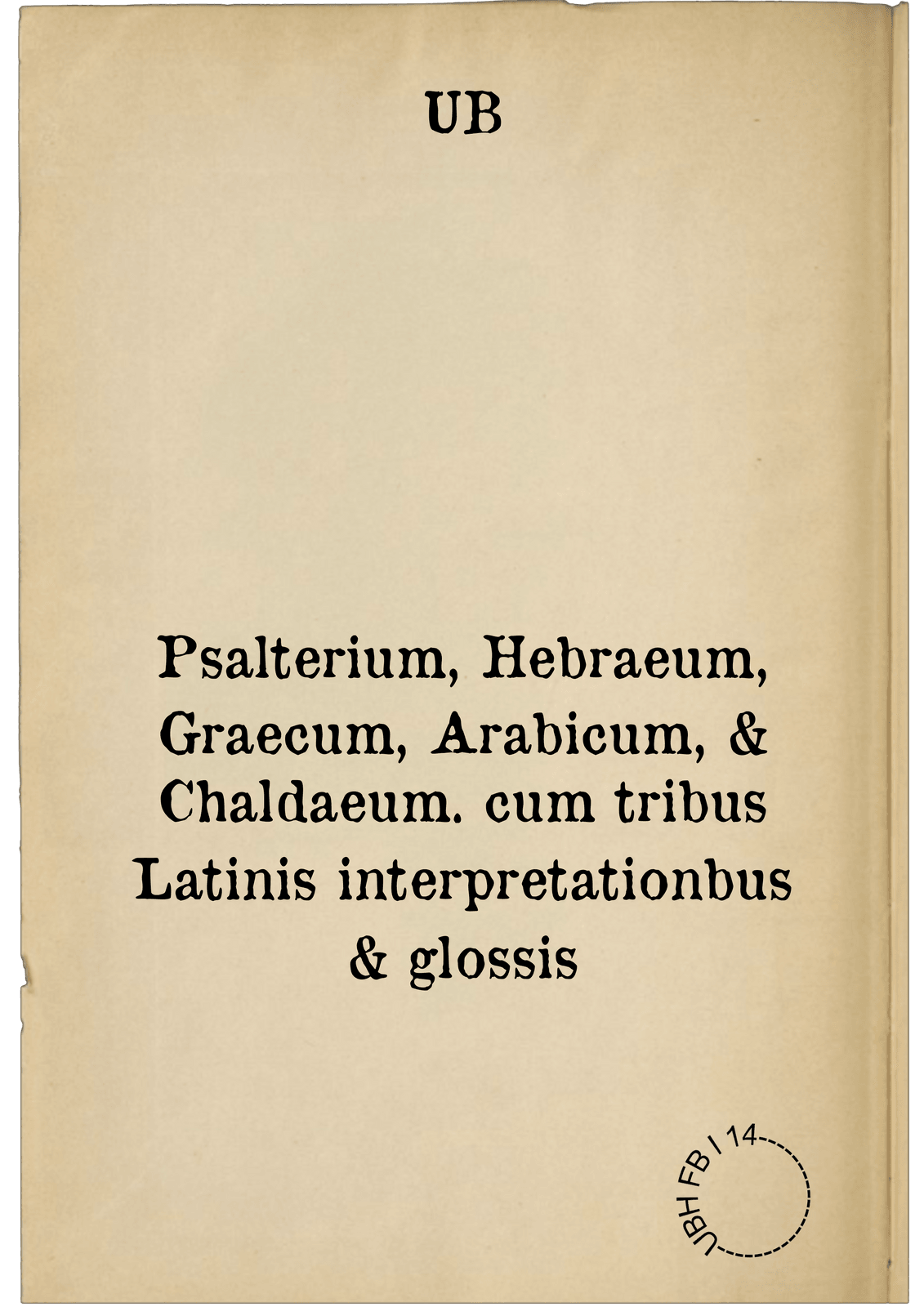 Psalterium, Hebraeum, Graecum, Arabicum, & Chaldaeum. cum tribus Latinis interpretationbus & glossis
