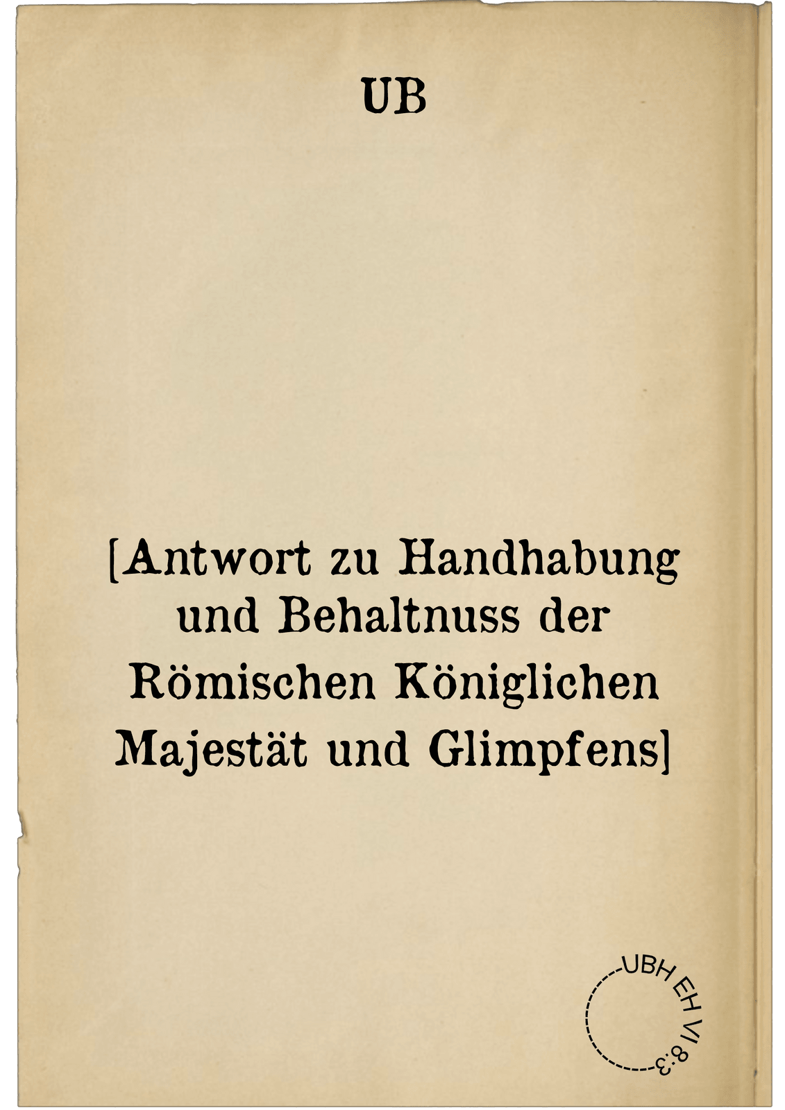 [Antwort zu Handhabung und Behaltnuss der Römischen Königlichen Majestät und Glimpfens]