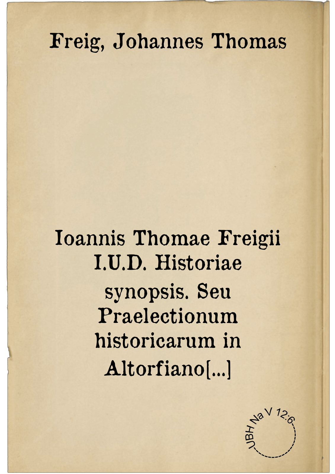 Ioannis Thomae Freigii I.U.D. Historiae synopsis. Seu Praelectionum historicarum in Altorfiano Noribergensium Gymnasio delineatio