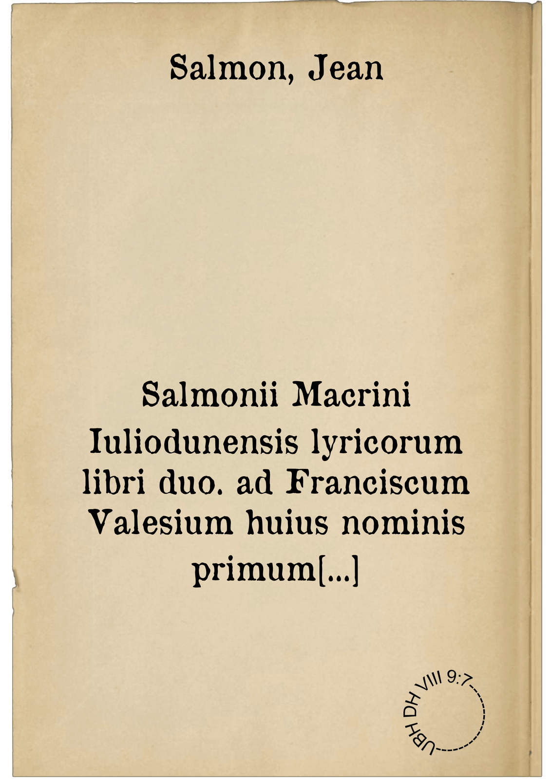 Salmonii Macrini Iuliodunensis lyricorum libri duo. ad Franciscum Valesium huius nominis primum Galliarum regem ; Epithalamiorum liber unus : ad honoratum Sabaudianum Villariorum regulum