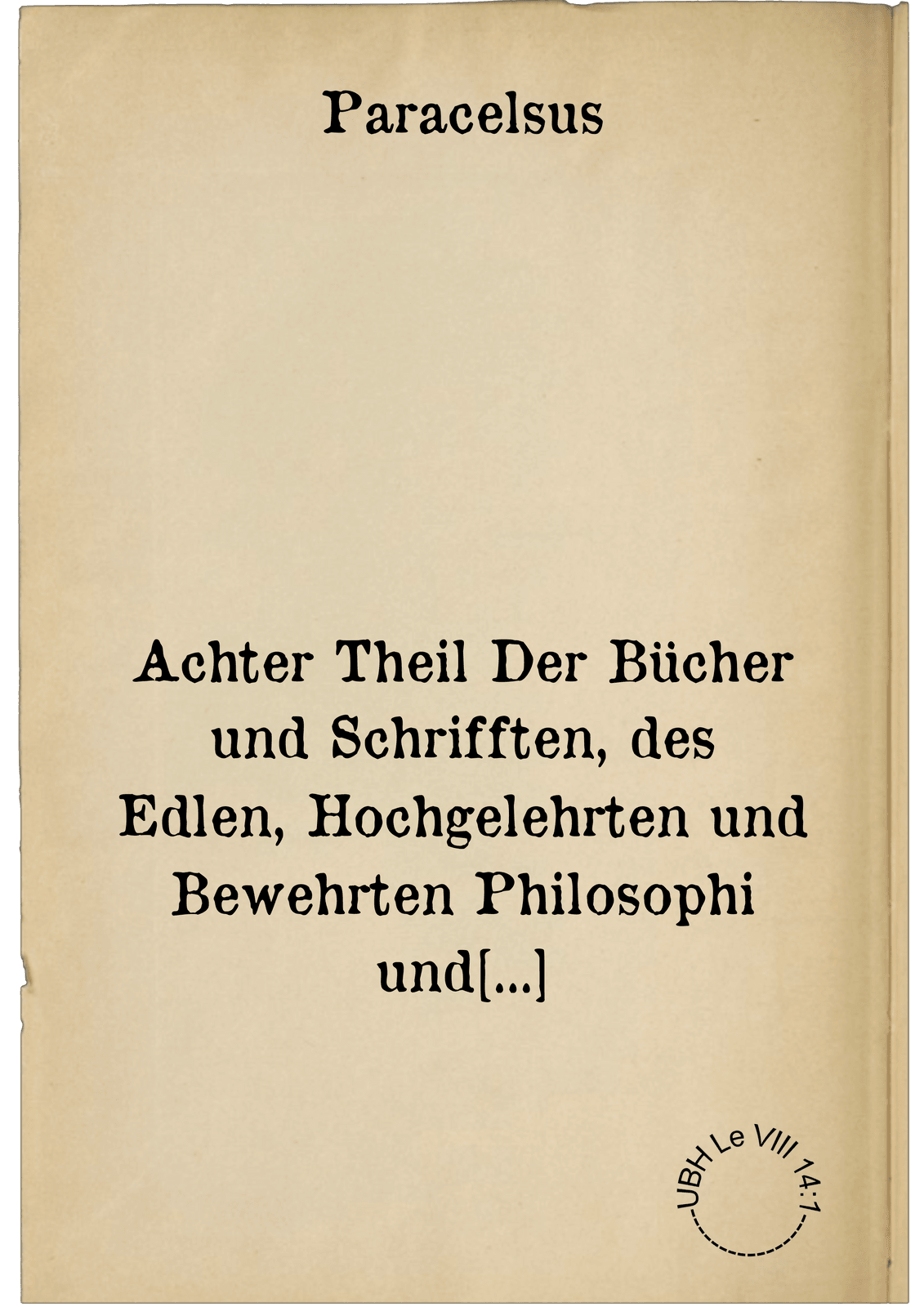 Achter Theil Der Bücher und Schrifften, des Edlen, Hochgelehrten und Bewehrten Philosophi und Medici, Philippi Theophrasti Bombast von Hohenheim, Paracelsi genannt