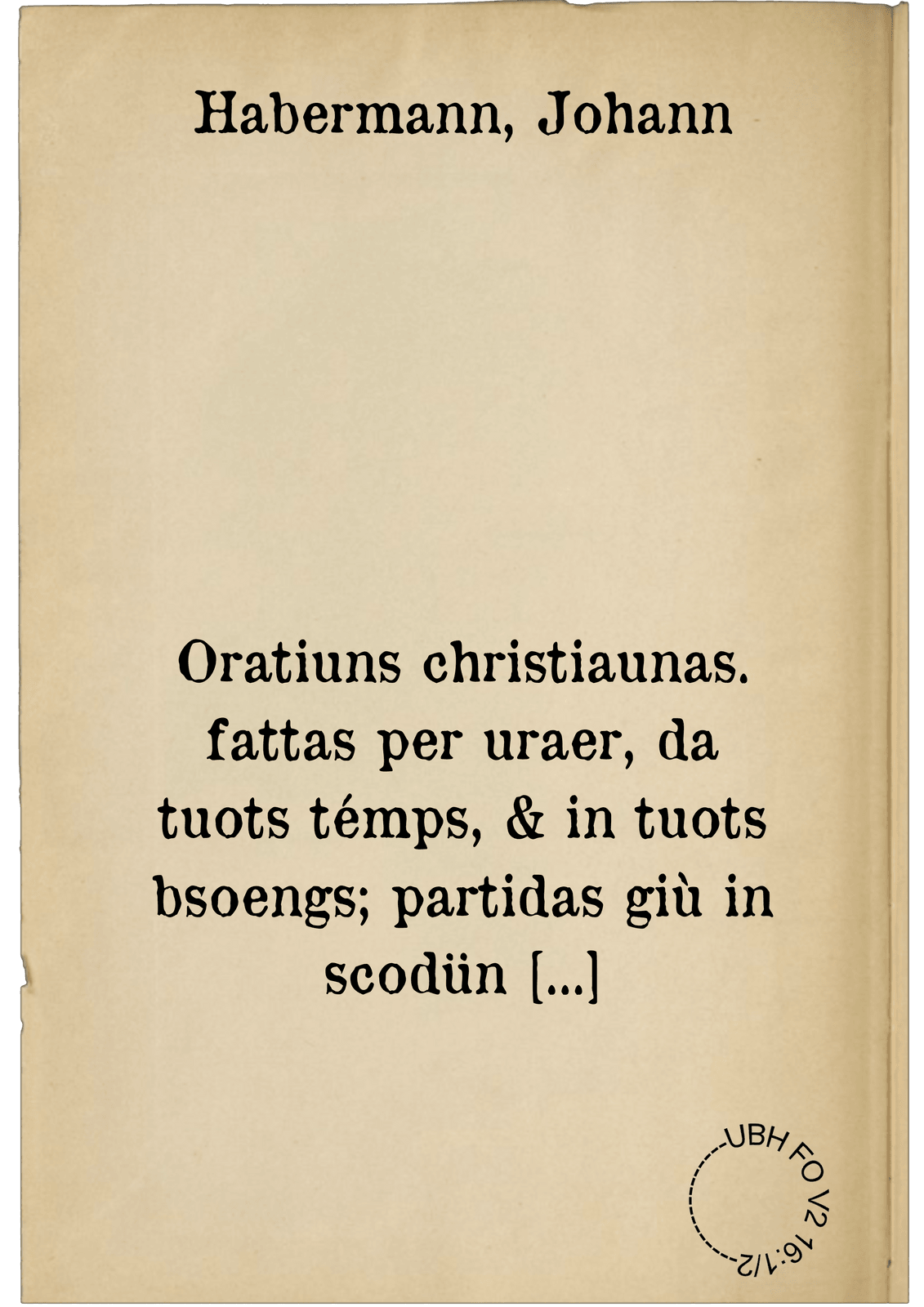 Oratiuns christiaunas. fattas per uraer, da tuots témps, & in tuots bsoengs; partidas giù in scodün di dal'eivna, prainsas our da las oratiuns Io. Avenarii : tiers las qualas sun argüttas alchünas ôtras bellas oratiuns