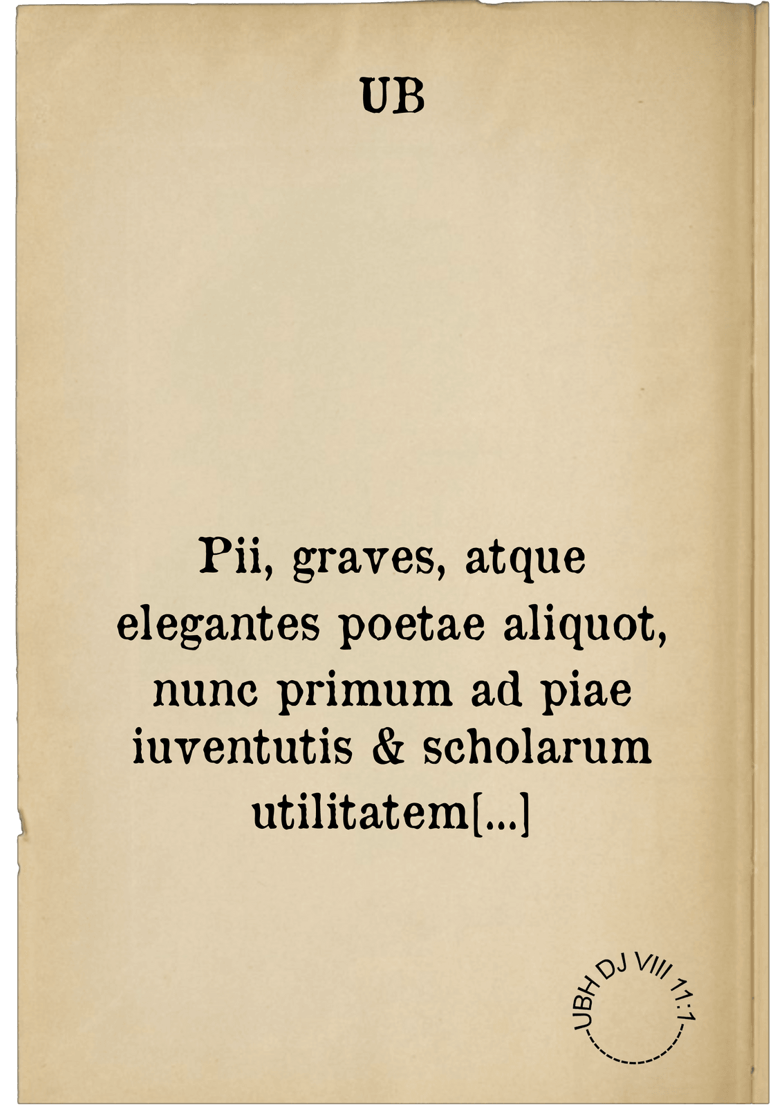 Pii, graves, atque elegantes poetae aliquot, nunc primum ad piae iuventutis & scholarum utilitatem coniuncti, quorum nomina proxime sequens nuncupatorium epistolam pagella indicabit