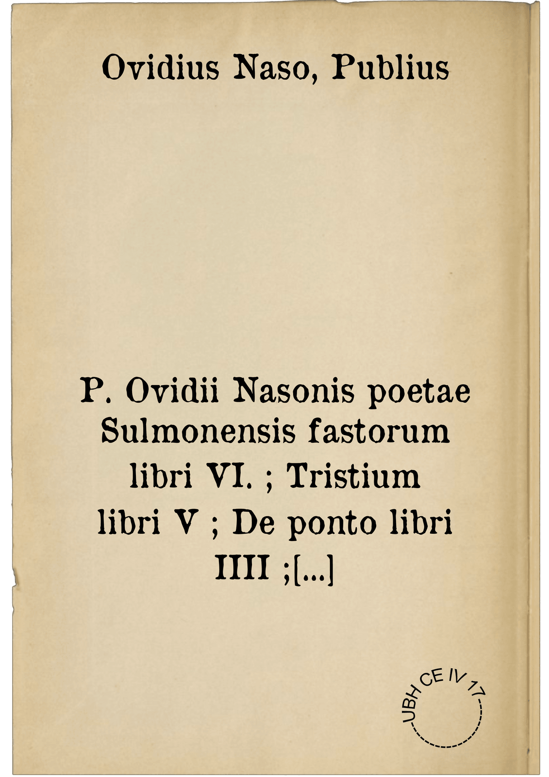 P. Ovidii Nasonis poetae Sulmonensis fastorum libri VI. ; Tristium libri V ; De ponto libri IIII ; In Ibin