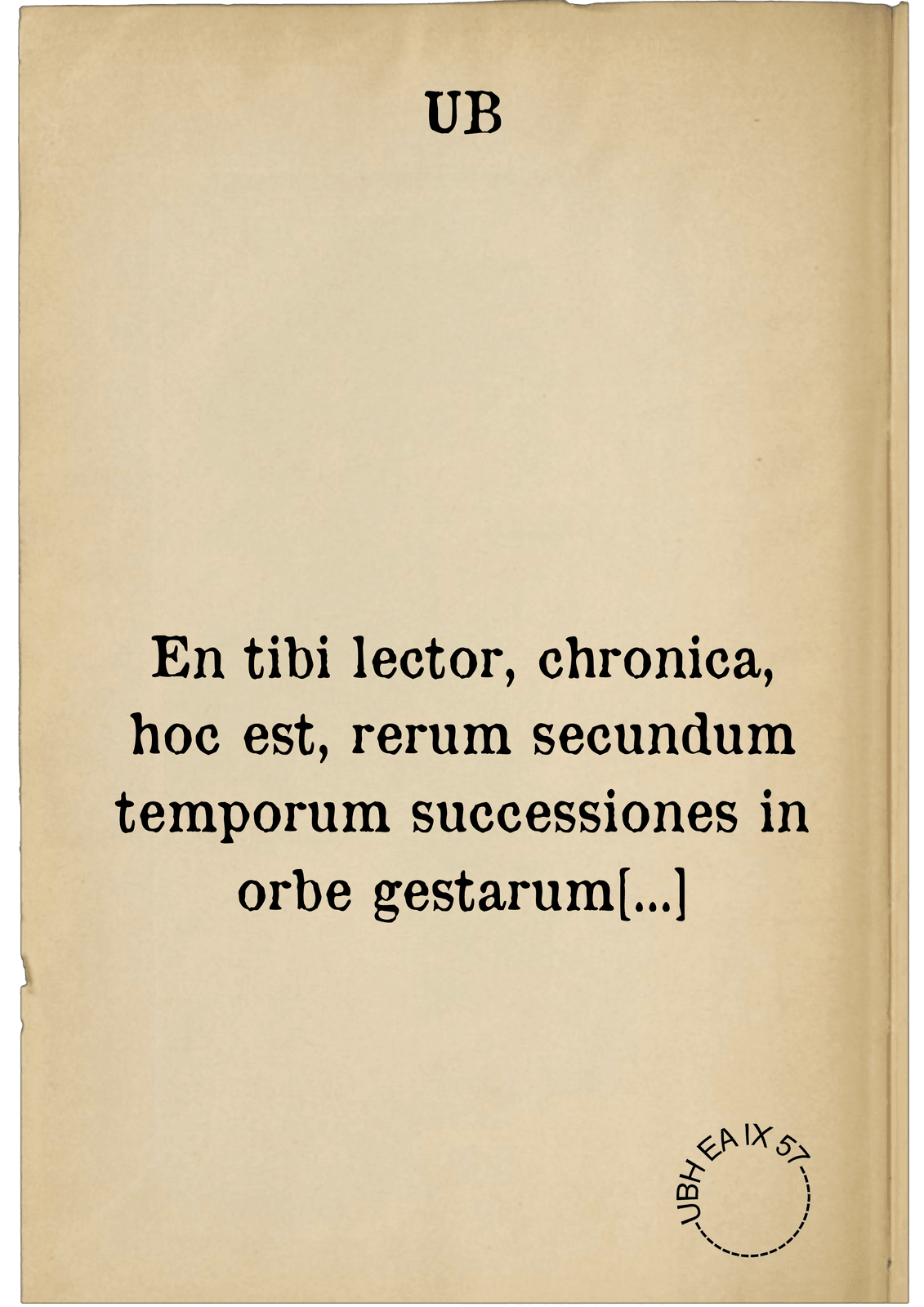 En tibi lector, chronica, hoc est, rerum secundum temporum successiones in orbe gestarum memorabilium elenchos. opus ... à mundi creatione repetitum, ad annum usque hunc Christi Domini nostri M.D.LXXIX. ... continuatum ...