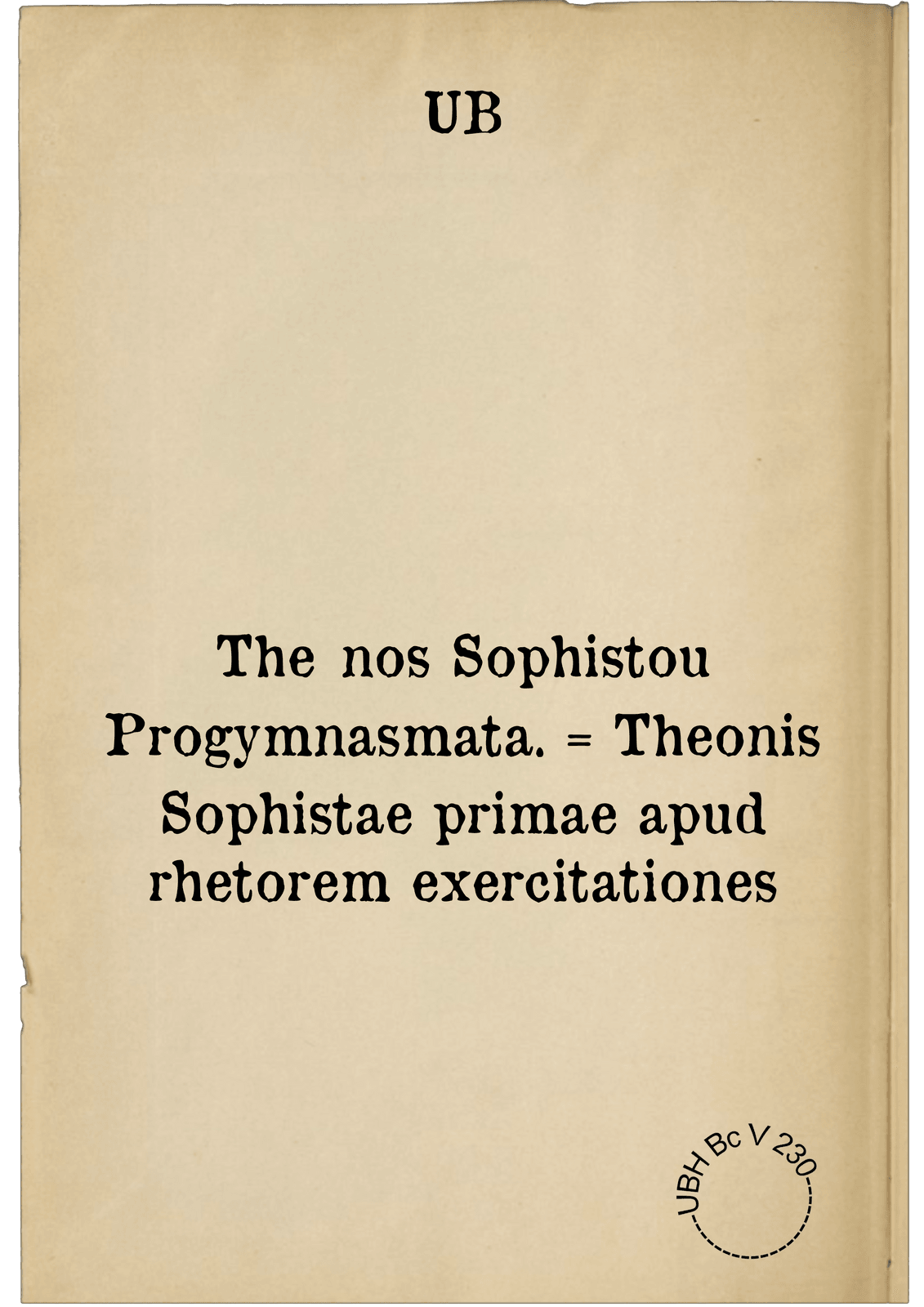 Theōnos Sophistou Progymnasmata. = Theonis Sophistae primae apud rhetorem exercitationes