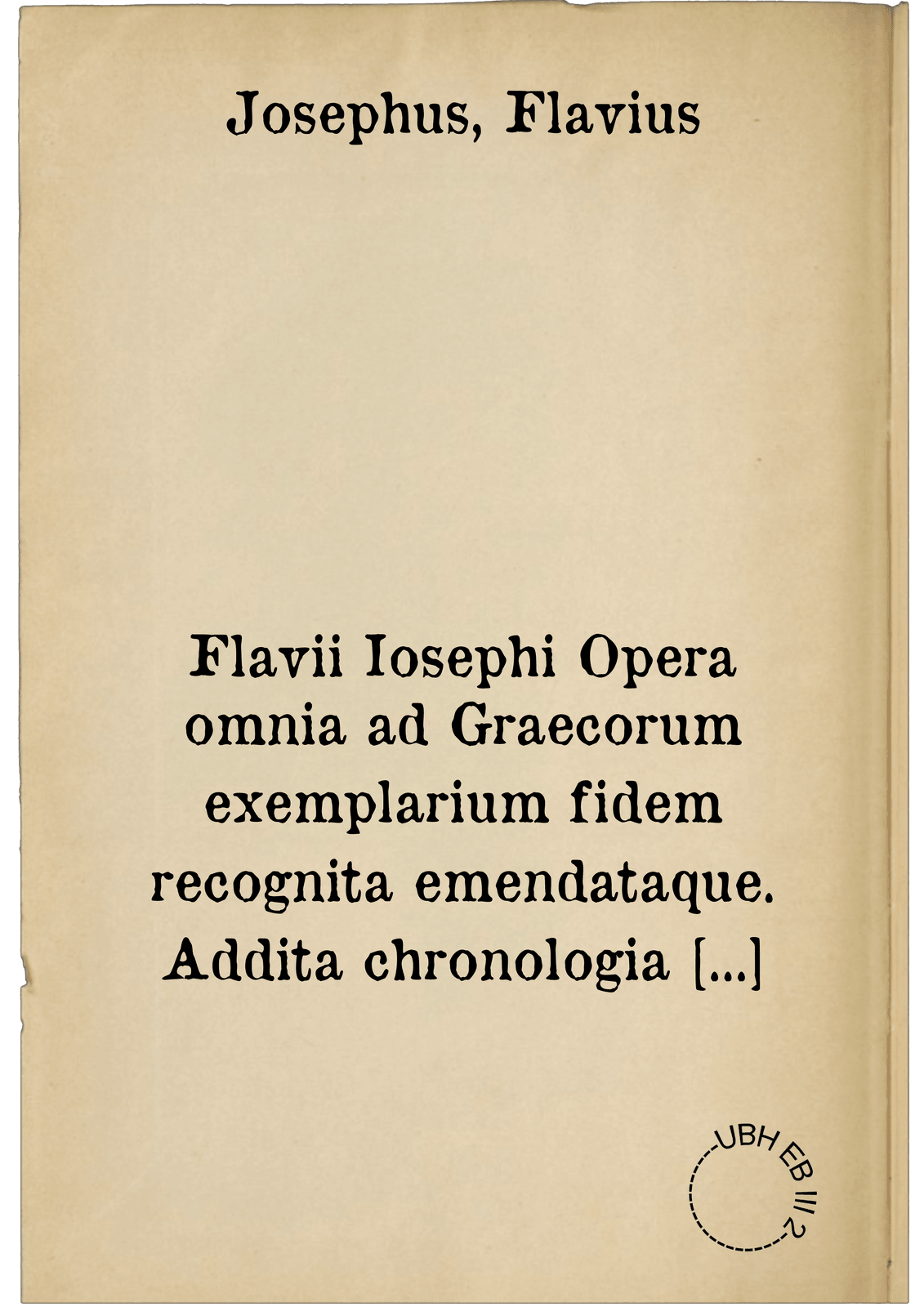 Flavii Iosephi Opera omnia ad Graecorum exemplarium fidem recognita emendataque. Addita chronologia non minus luculenta quam neccessaria : Index praeterea locupletissimus