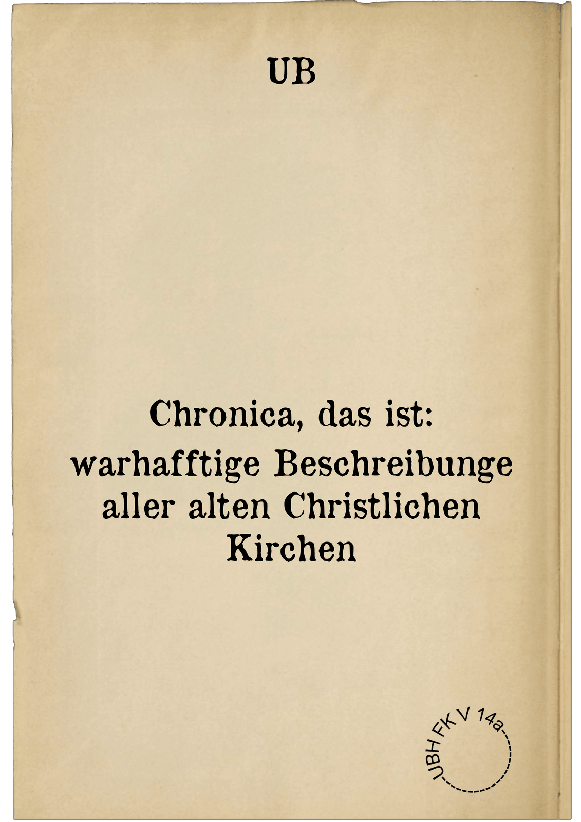 Chronica, das ist: warhafftige Beschreibunge aller alten Christlichen Kirchen