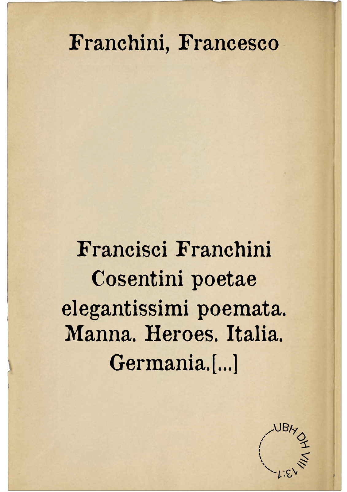 Francisci Franchini Cosentini poetae elegantissimi poemata. Manna. Heroes. Italia. Germania. Gallia. Hispania. Belgae. Elegiae. Epigrammatum libri sex