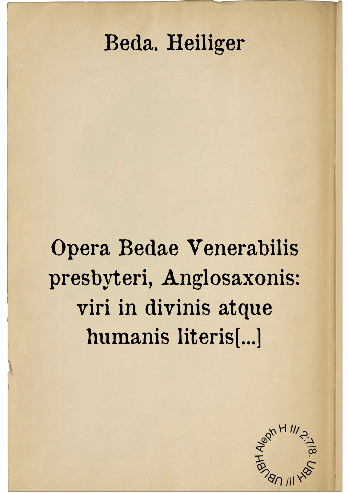 Opera Bedae Venerabilis presbyteri, Anglosaxonis: viri in divinis atque humanis literis exercitatissimi. omnia in octo tomos distincta, prout statim post praefationem suo elencho enumerantur : additum rerum & verborum indice copiosissimo