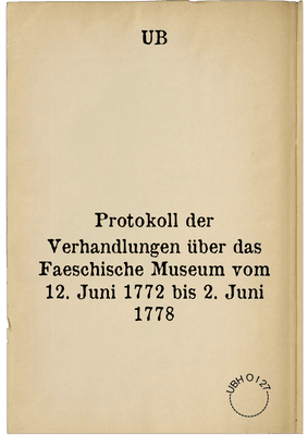 Protokoll der Verhandlungen über das Faeschische Museum vom 12. Juni 1772 bis 2. Juni 1778