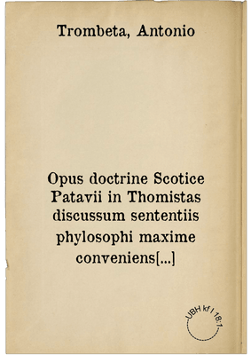 Opus doctrine Scotice Patavii in Thomistas discussum sententiis phylosophi maxime conveniens u[tque?] tractatus de Futuris contingens ...