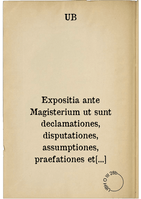 Expositia ante Magisterium ut sunt declamationes, disputationes, assumptiones, praefationes et Epistolae